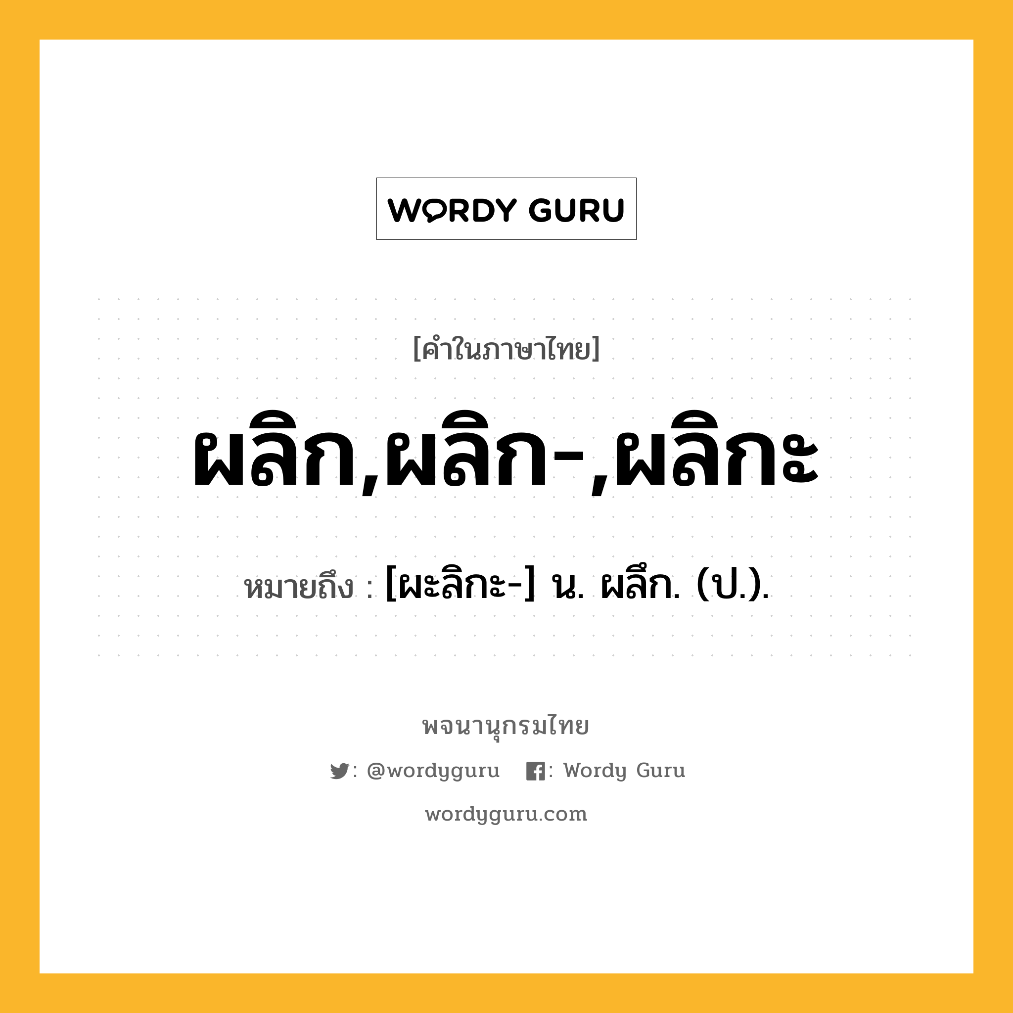 ผลิก,ผลิก-,ผลิกะ หมายถึงอะไร?, คำในภาษาไทย ผลิก,ผลิก-,ผลิกะ หมายถึง [ผะลิกะ-] น. ผลึก. (ป.).