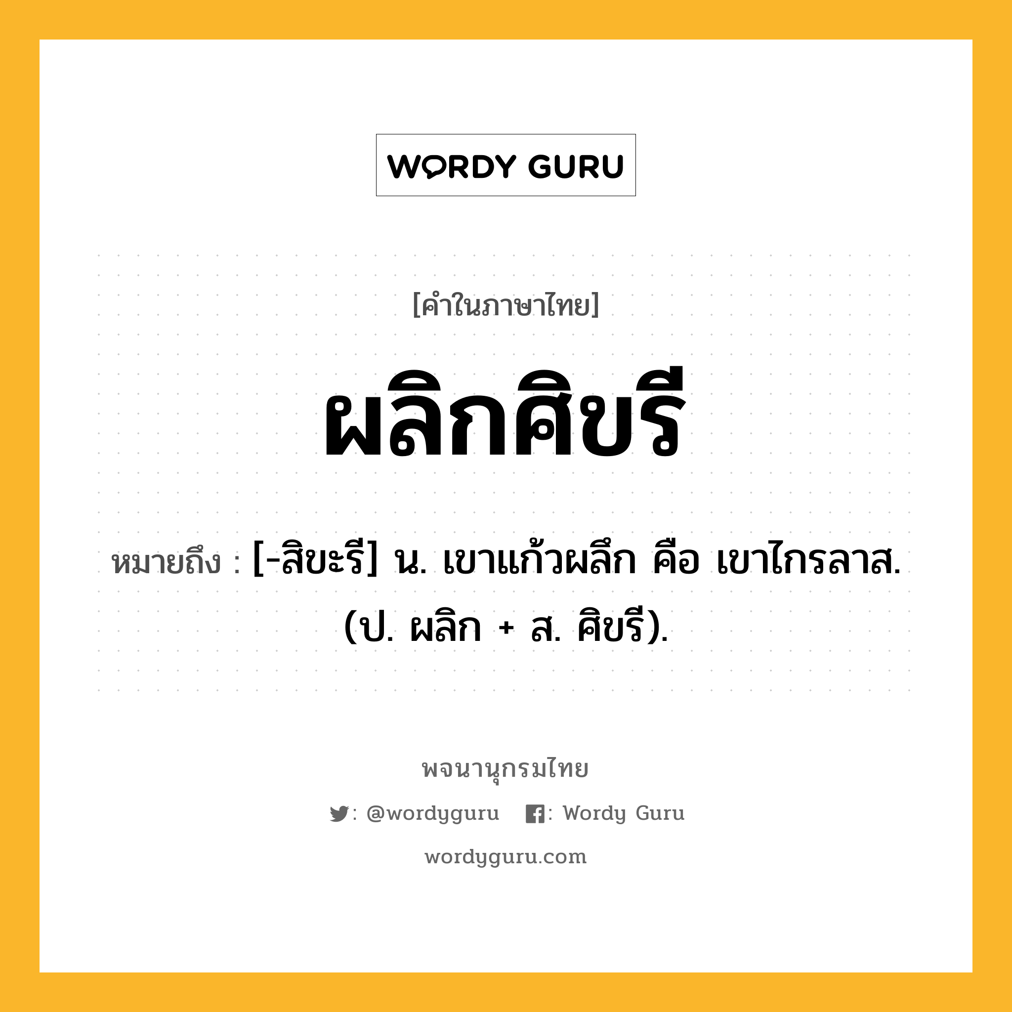 ผลิกศิขรี หมายถึงอะไร?, คำในภาษาไทย ผลิกศิขรี หมายถึง [-สิขะรี] น. เขาแก้วผลึก คือ เขาไกรลาส. (ป. ผลิก + ส. ศิขรี).