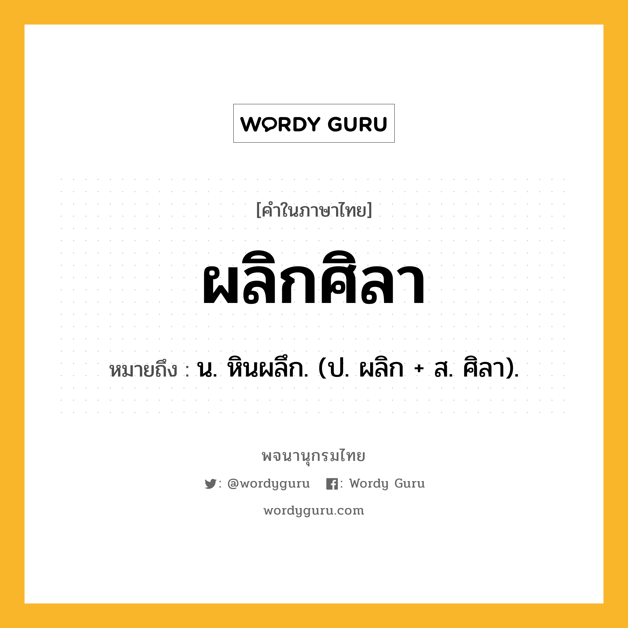 ผลิกศิลา หมายถึงอะไร?, คำในภาษาไทย ผลิกศิลา หมายถึง น. หินผลึก. (ป. ผลิก + ส. ศิลา).