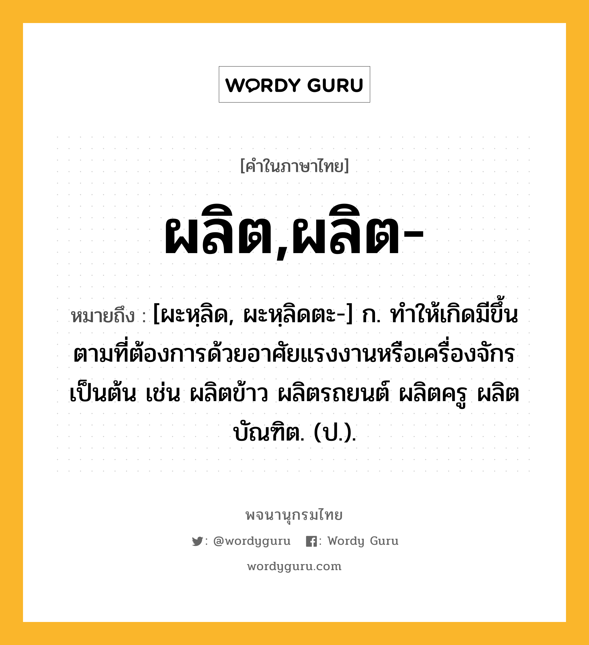 ผลิต,ผลิต- หมายถึงอะไร?, คำในภาษาไทย ผลิต,ผลิต- หมายถึง [ผะหฺลิด, ผะหฺลิดตะ-] ก. ทําให้เกิดมีขึ้นตามที่ต้องการด้วยอาศัยแรงงานหรือเครื่องจักรเป็นต้น เช่น ผลิตข้าว ผลิตรถยนต์ ผลิตครู ผลิตบัณฑิต. (ป.).