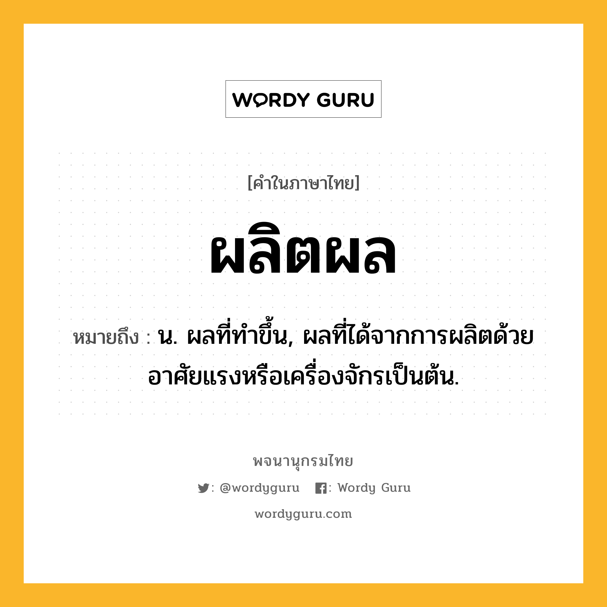 ผลิตผล หมายถึงอะไร?, คำในภาษาไทย ผลิตผล หมายถึง น. ผลที่ทําขึ้น, ผลที่ได้จากการผลิตด้วยอาศัยแรงหรือเครื่องจักรเป็นต้น.