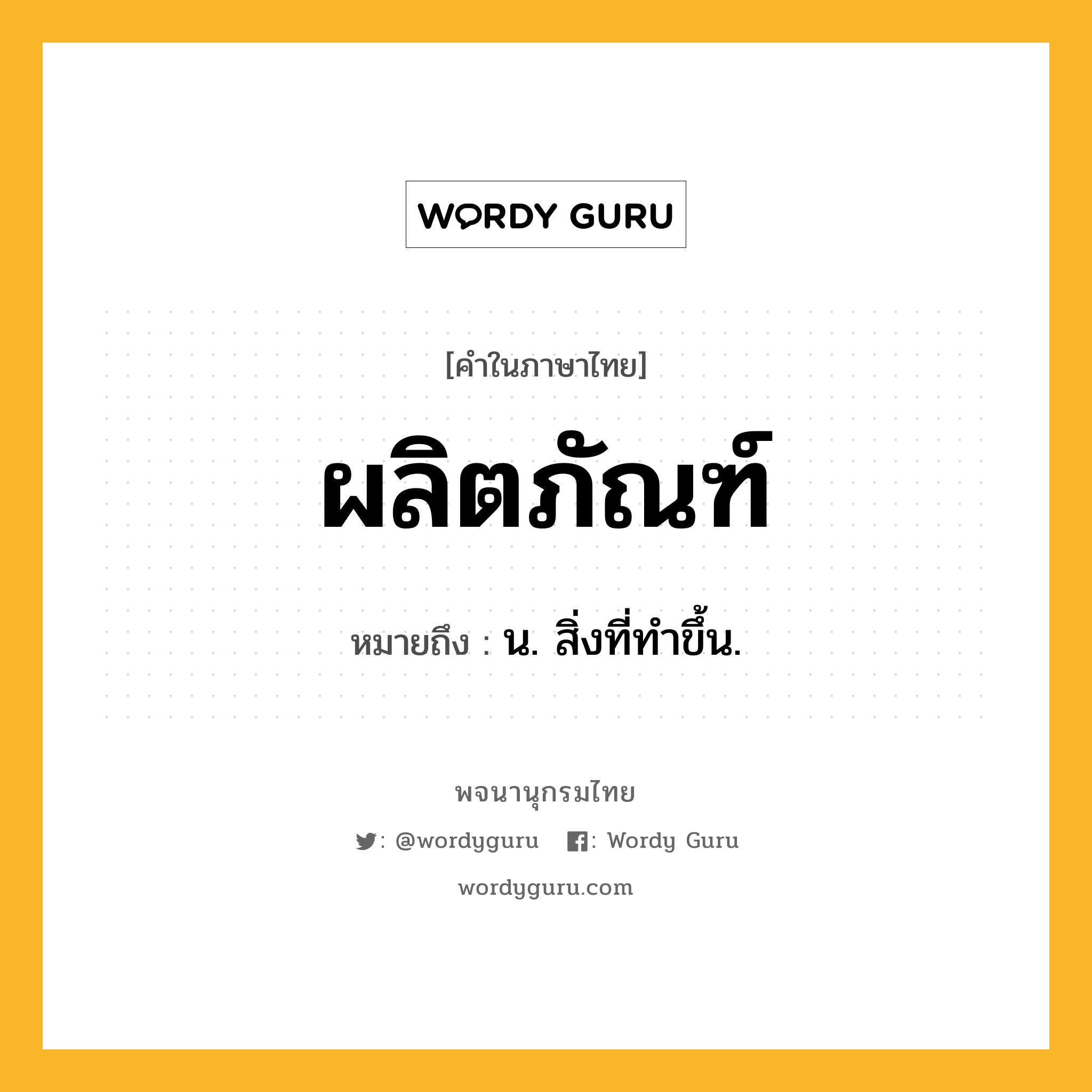 ผลิตภัณฑ์ หมายถึงอะไร?, คำในภาษาไทย ผลิตภัณฑ์ หมายถึง น. สิ่งที่ทําขึ้น.