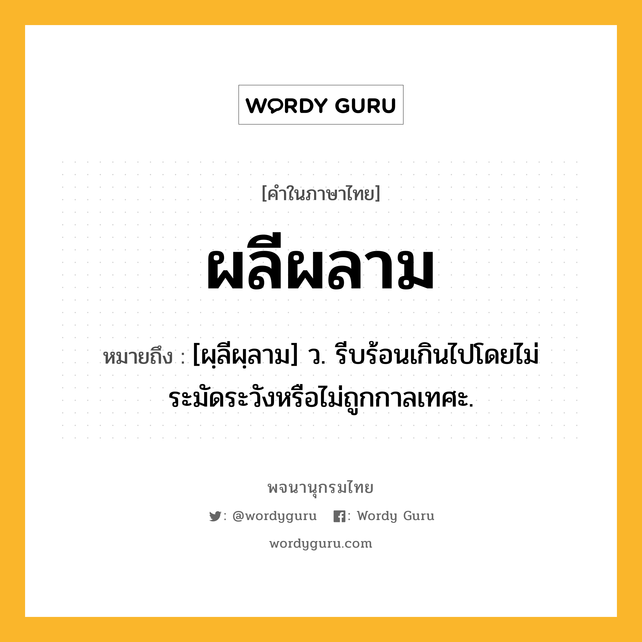 ผลีผลาม หมายถึงอะไร?, คำในภาษาไทย ผลีผลาม หมายถึง [ผฺลีผฺลาม] ว. รีบร้อนเกินไปโดยไม่ระมัดระวังหรือไม่ถูกกาลเทศะ.