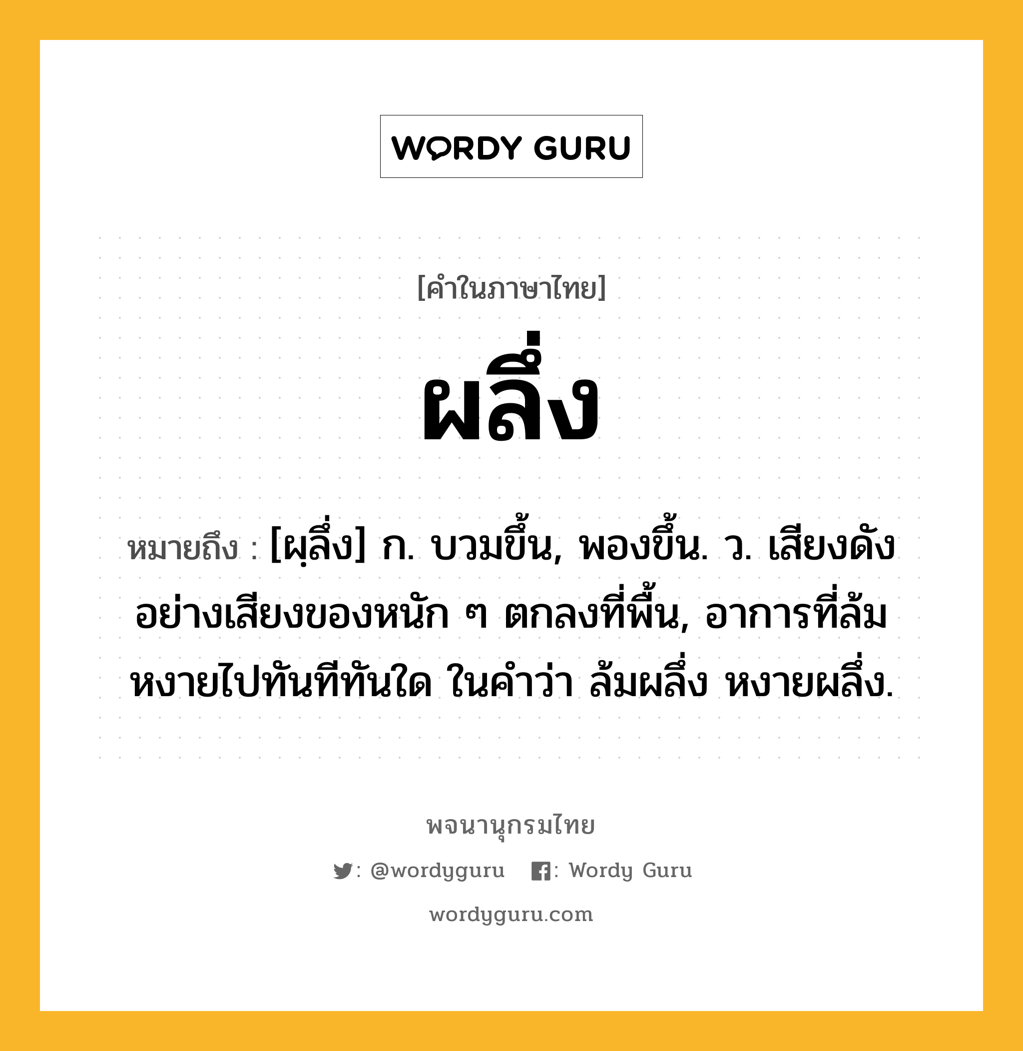 ผลึ่ง หมายถึงอะไร?, คำในภาษาไทย ผลึ่ง หมายถึง [ผฺลึ่ง] ก. บวมขึ้น, พองขึ้น. ว. เสียงดังอย่างเสียงของหนัก ๆ ตกลงที่พื้น, อาการที่ล้มหงายไปทันทีทันใด ในคําว่า ล้มผลึ่ง หงายผลึ่ง.