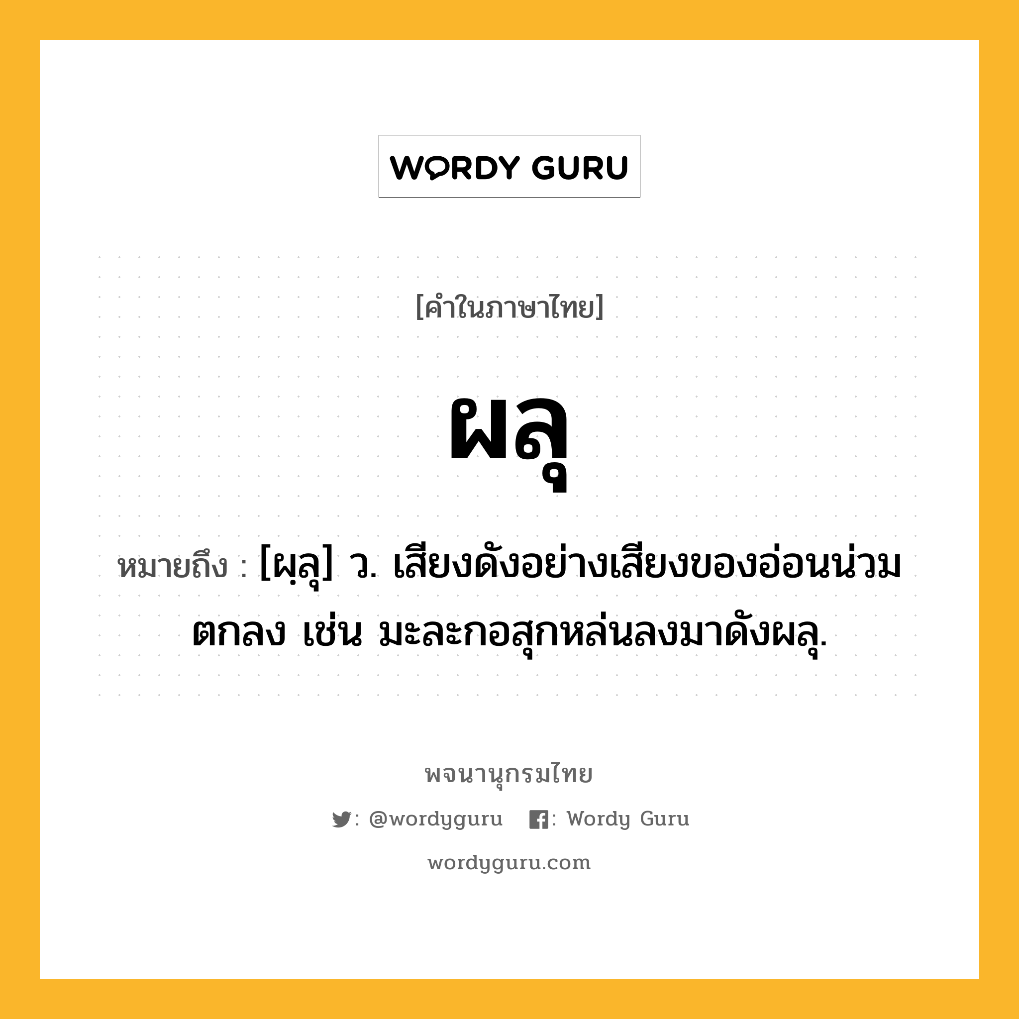 ผลุ หมายถึงอะไร?, คำในภาษาไทย ผลุ หมายถึง [ผฺลุ] ว. เสียงดังอย่างเสียงของอ่อนน่วมตกลง เช่น มะละกอสุกหล่นลงมาดังผลุ.