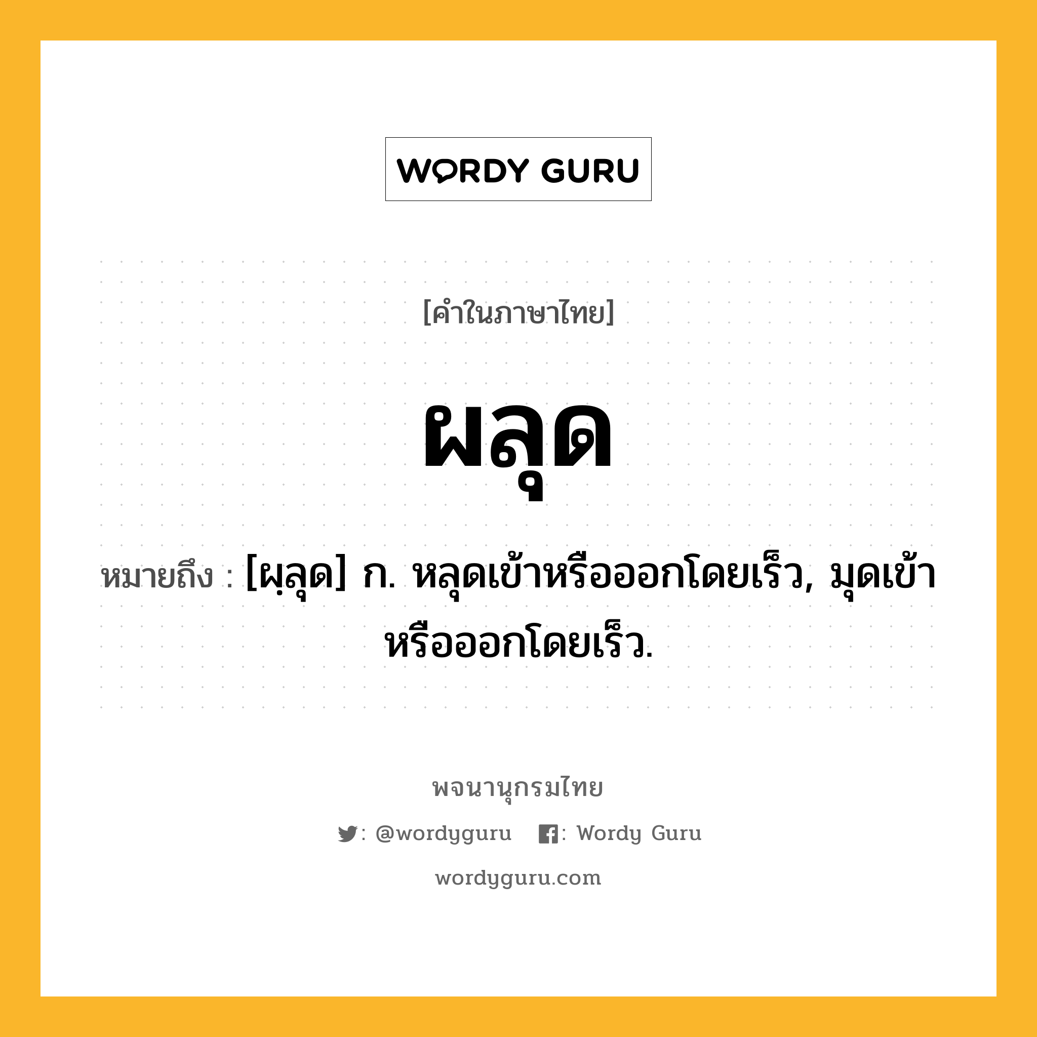 ผลุด หมายถึงอะไร?, คำในภาษาไทย ผลุด หมายถึง [ผฺลุด] ก. หลุดเข้าหรือออกโดยเร็ว, มุดเข้าหรือออกโดยเร็ว.