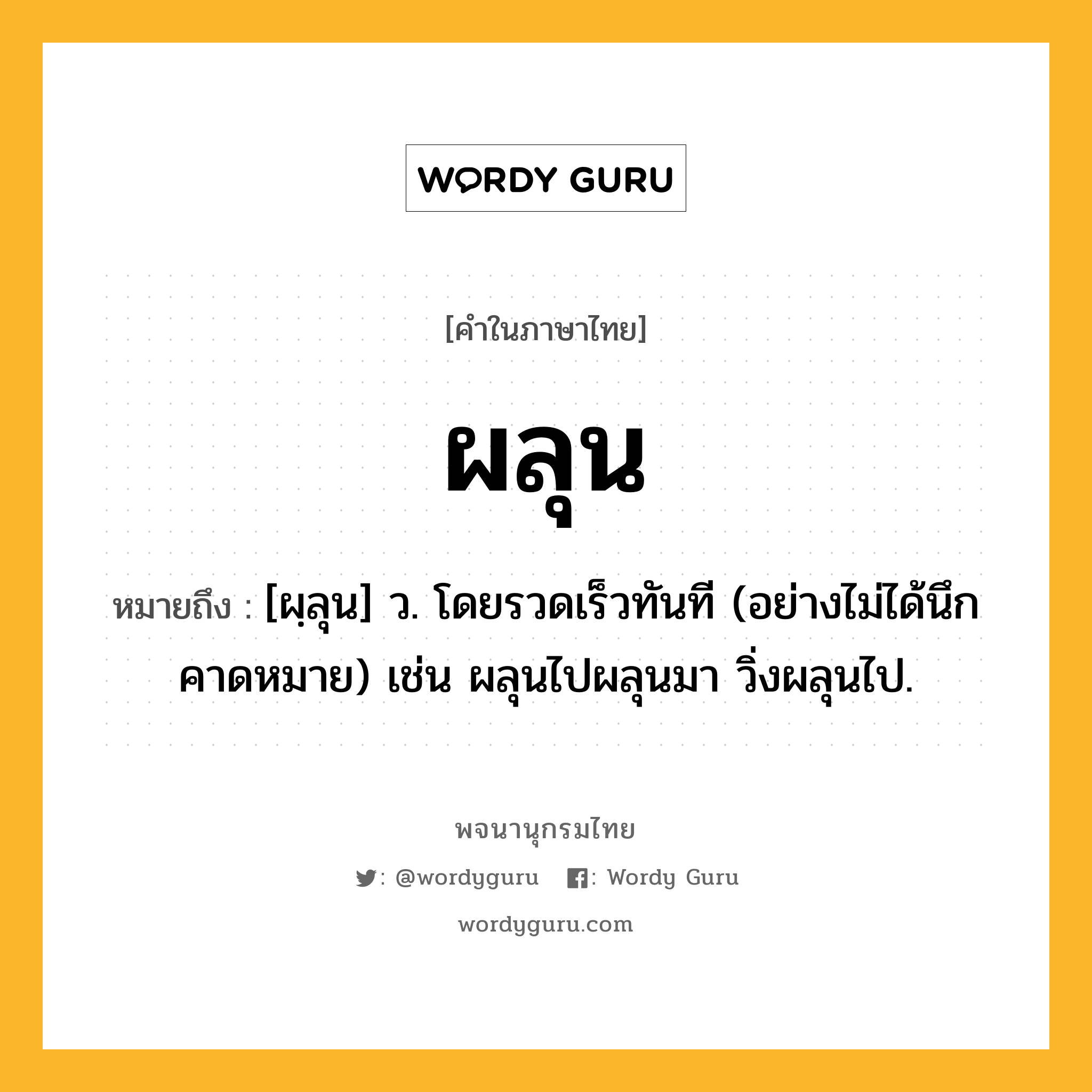 ผลุน ความหมาย หมายถึงอะไร?, คำในภาษาไทย ผลุน หมายถึง [ผฺลุน] ว. โดยรวดเร็วทันที (อย่างไม่ได้นึกคาดหมาย) เช่น ผลุนไปผลุนมา วิ่งผลุนไป.