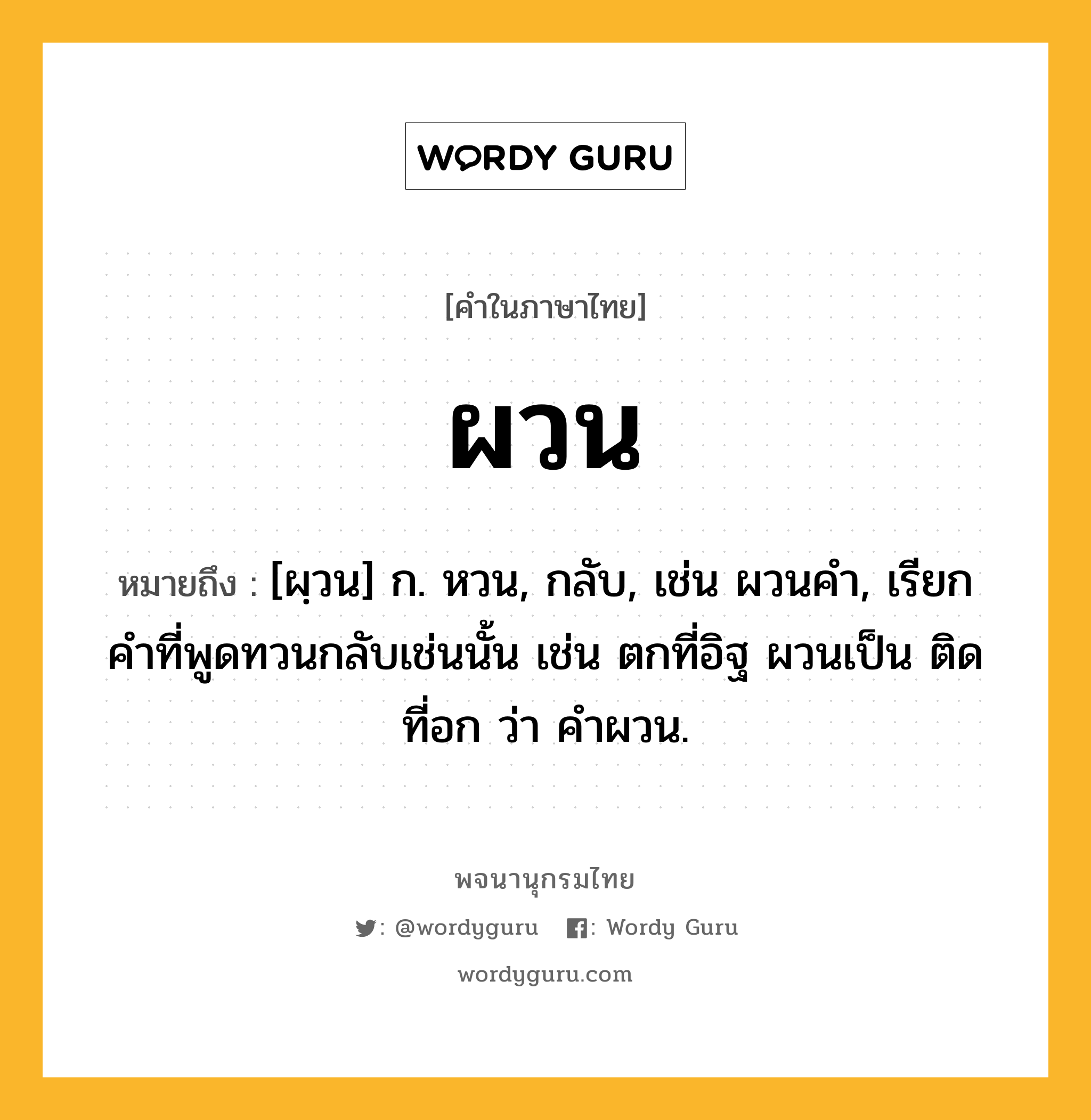 ผวน หมายถึงอะไร?, คำในภาษาไทย ผวน หมายถึง [ผฺวน] ก. หวน, กลับ, เช่น ผวนคํา, เรียกคําที่พูดทวนกลับเช่นนั้น เช่น ตกที่อิฐ ผวนเป็น ติดที่อก ว่า คําผวน.