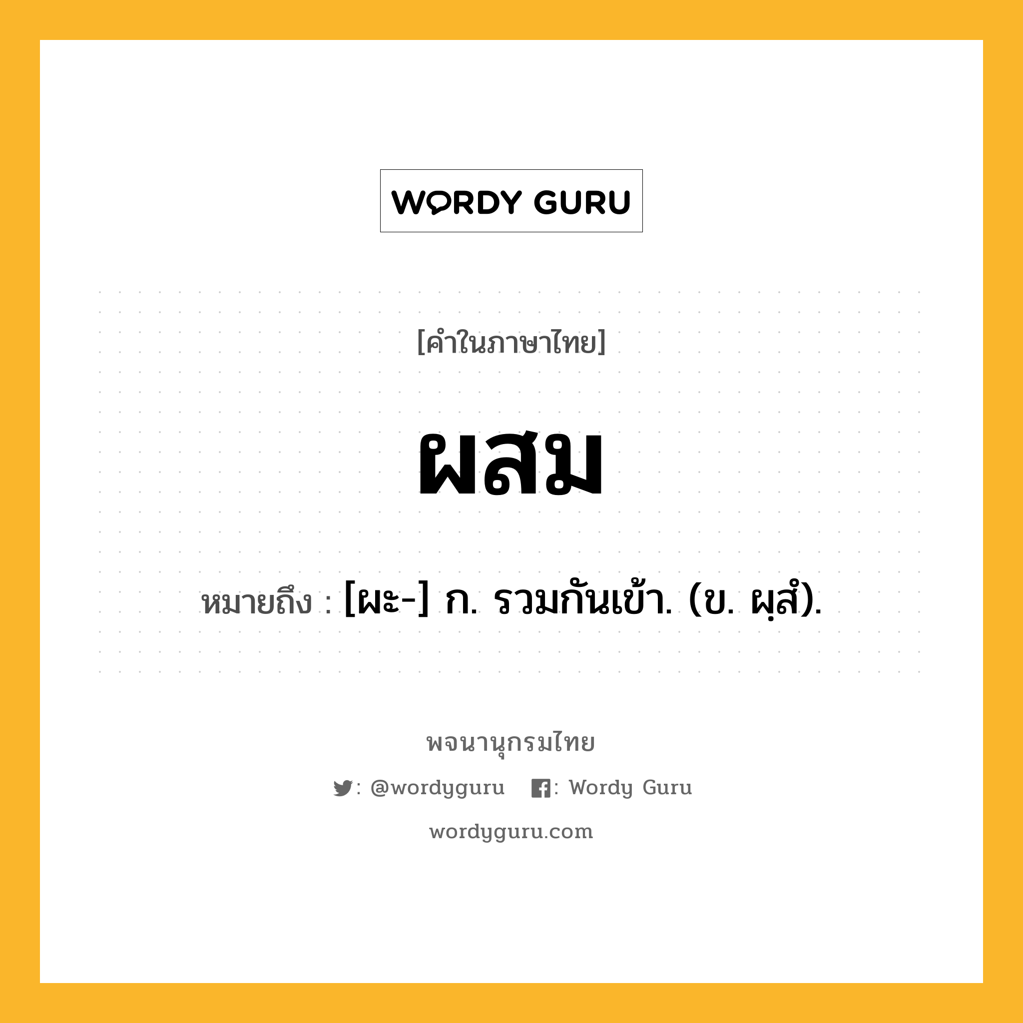 ผสม หมายถึงอะไร?, คำในภาษาไทย ผสม หมายถึง [ผะ-] ก. รวมกันเข้า. (ข. ผฺสํ).