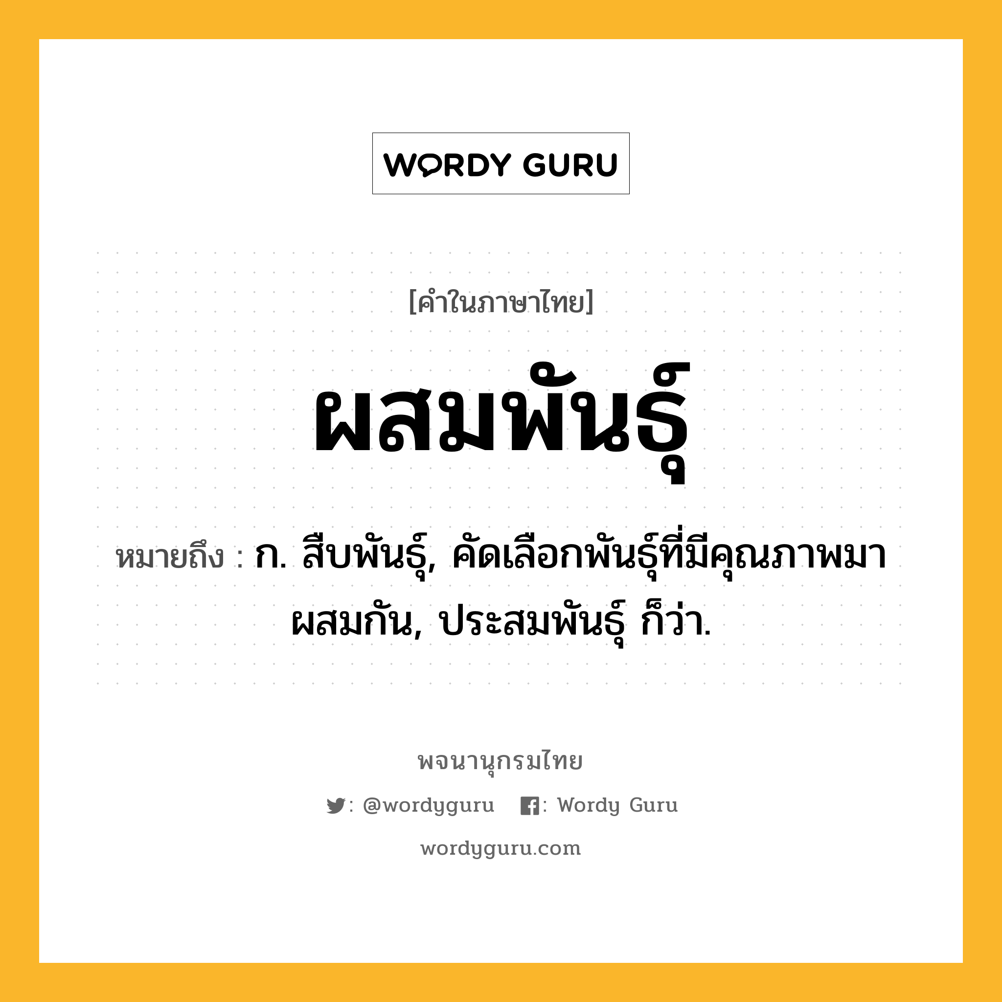 ผสมพันธุ์ หมายถึงอะไร?, คำในภาษาไทย ผสมพันธุ์ หมายถึง ก. สืบพันธุ์, คัดเลือกพันธุ์ที่มีคุณภาพมาผสมกัน, ประสมพันธุ์ ก็ว่า.