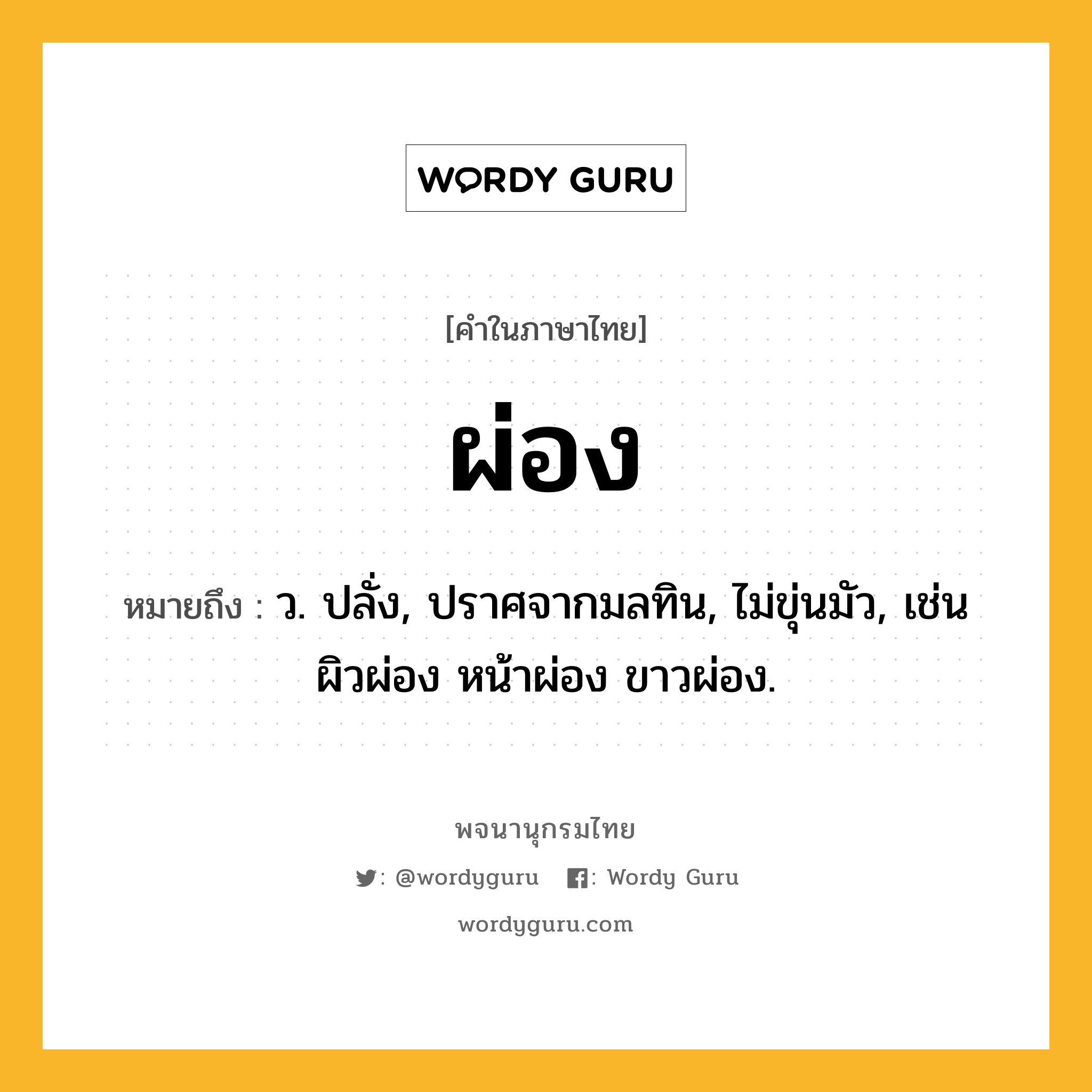 ผ่อง ความหมาย หมายถึงอะไร?, คำในภาษาไทย ผ่อง หมายถึง ว. ปลั่ง, ปราศจากมลทิน, ไม่ขุ่นมัว, เช่น ผิวผ่อง หน้าผ่อง ขาวผ่อง.