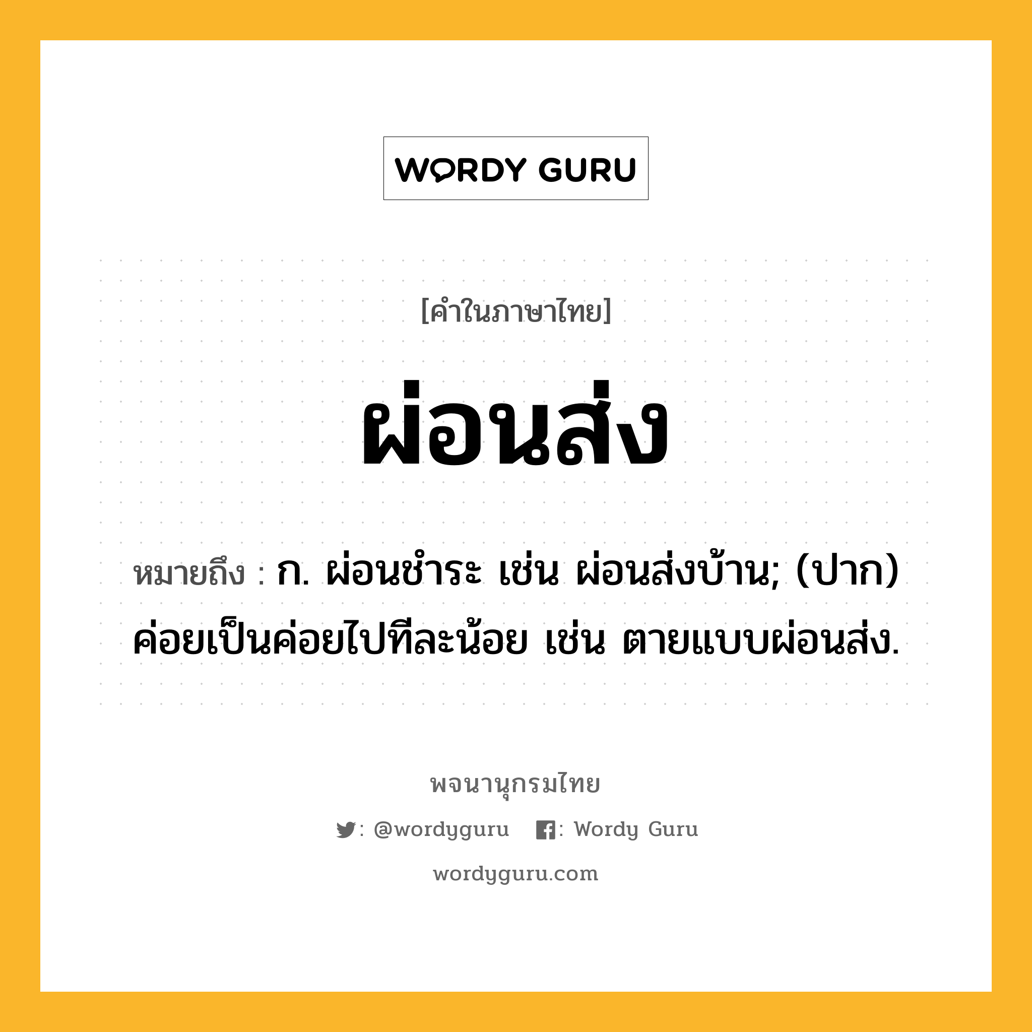 ผ่อนส่ง หมายถึงอะไร?, คำในภาษาไทย ผ่อนส่ง หมายถึง ก. ผ่อนชําระ เช่น ผ่อนส่งบ้าน; (ปาก) ค่อยเป็นค่อยไปทีละน้อย เช่น ตายแบบผ่อนส่ง.