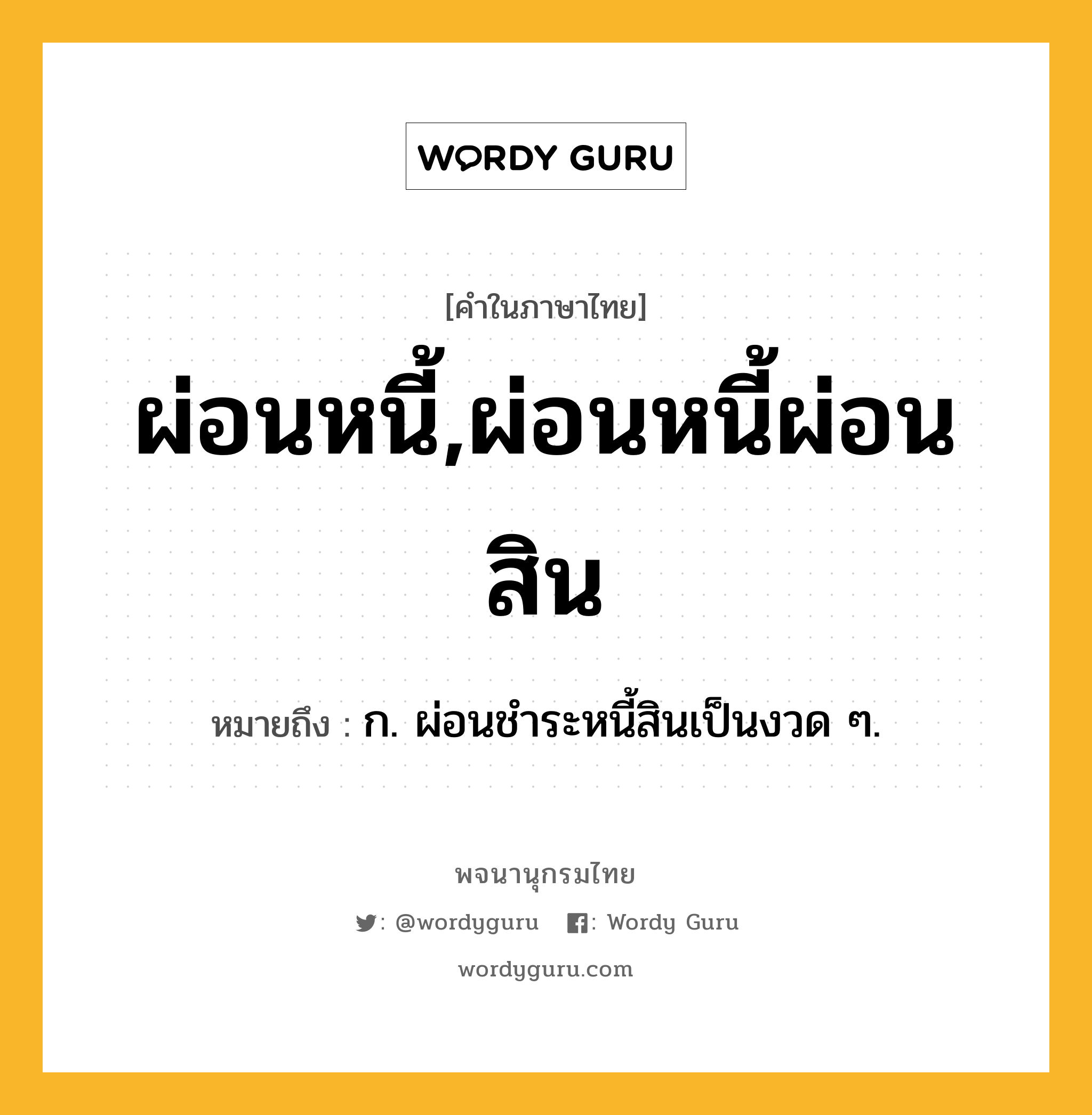 ผ่อนหนี้,ผ่อนหนี้ผ่อนสิน หมายถึงอะไร?, คำในภาษาไทย ผ่อนหนี้,ผ่อนหนี้ผ่อนสิน หมายถึง ก. ผ่อนชำระหนี้สินเป็นงวด ๆ.