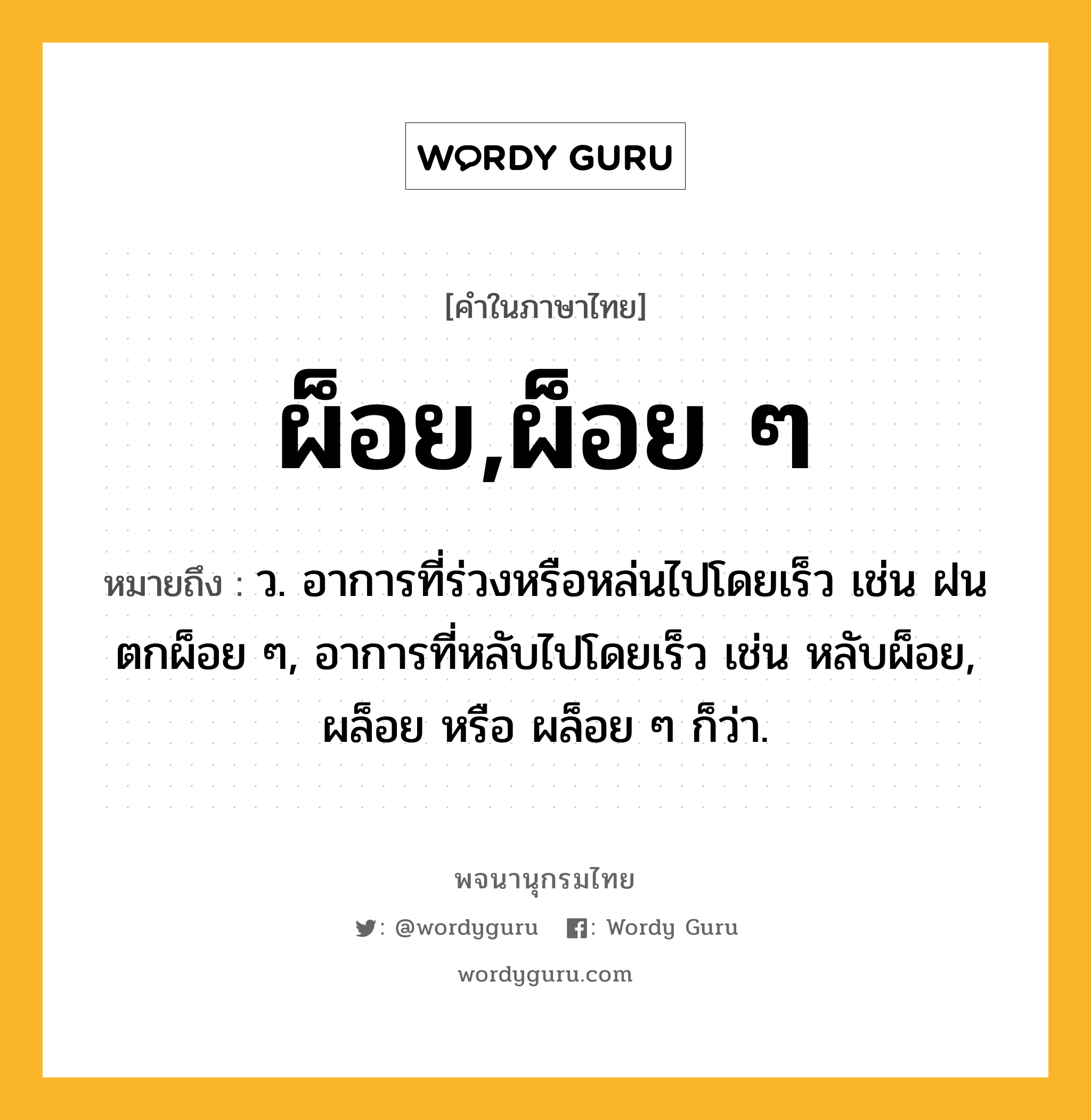 ผ็อย,ผ็อย ๆ หมายถึงอะไร?, คำในภาษาไทย ผ็อย,ผ็อย ๆ หมายถึง ว. อาการที่ร่วงหรือหล่นไปโดยเร็ว เช่น ฝนตกผ็อย ๆ, อาการที่หลับไปโดยเร็ว เช่น หลับผ็อย, ผล็อย หรือ ผล็อย ๆ ก็ว่า.