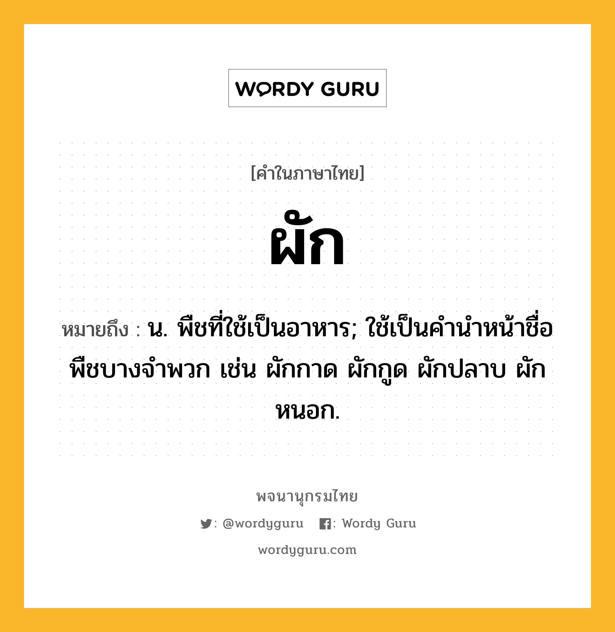 ผัก หมายถึงอะไร?, คำในภาษาไทย ผัก หมายถึง น. พืชที่ใช้เป็นอาหาร; ใช้เป็นคํานําหน้าชื่อพืชบางจําพวก เช่น ผักกาด ผักกูด ผักปลาบ ผักหนอก.