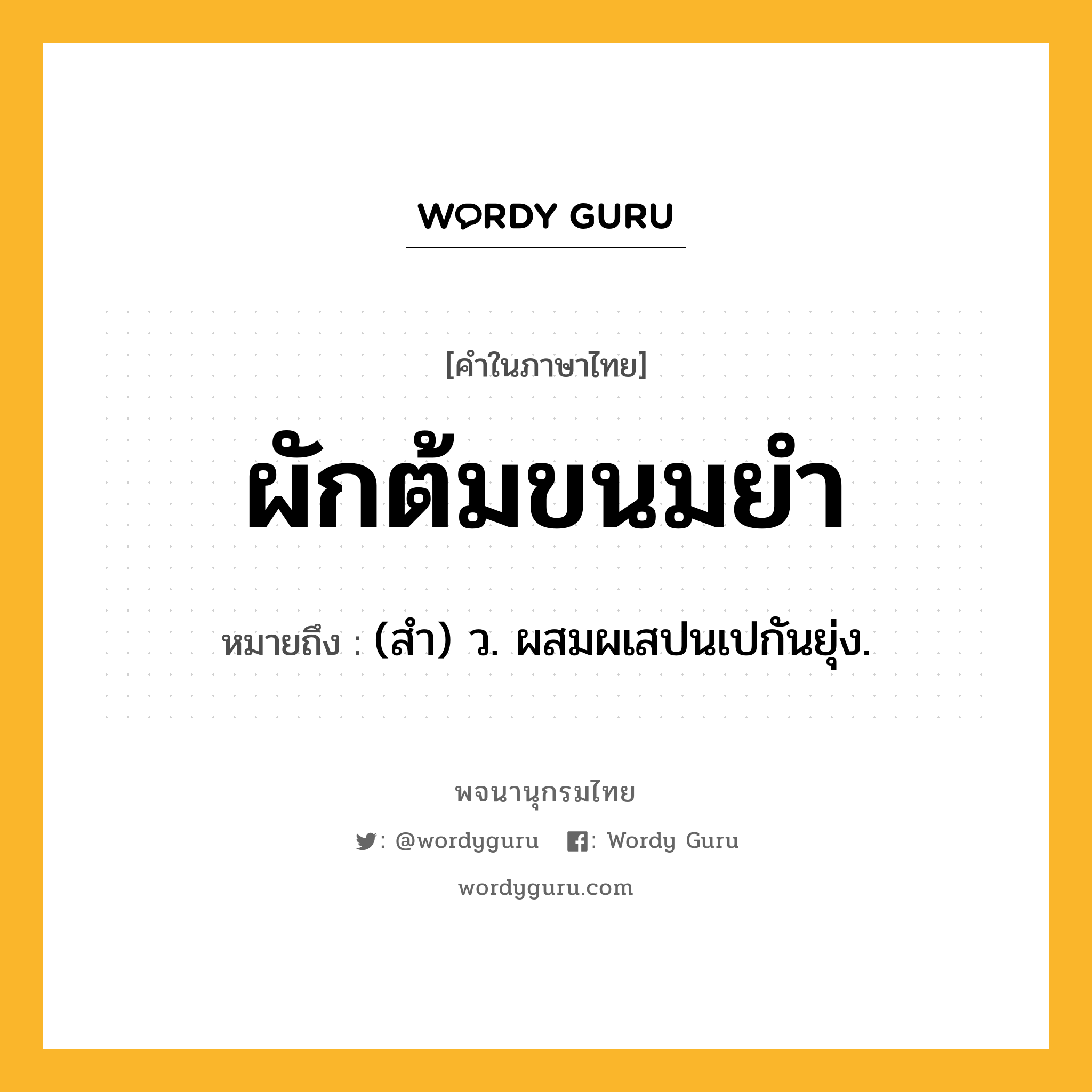 ผักต้มขนมยำ หมายถึงอะไร?, คำในภาษาไทย ผักต้มขนมยำ หมายถึง (สํา) ว. ผสมผเสปนเปกันยุ่ง.