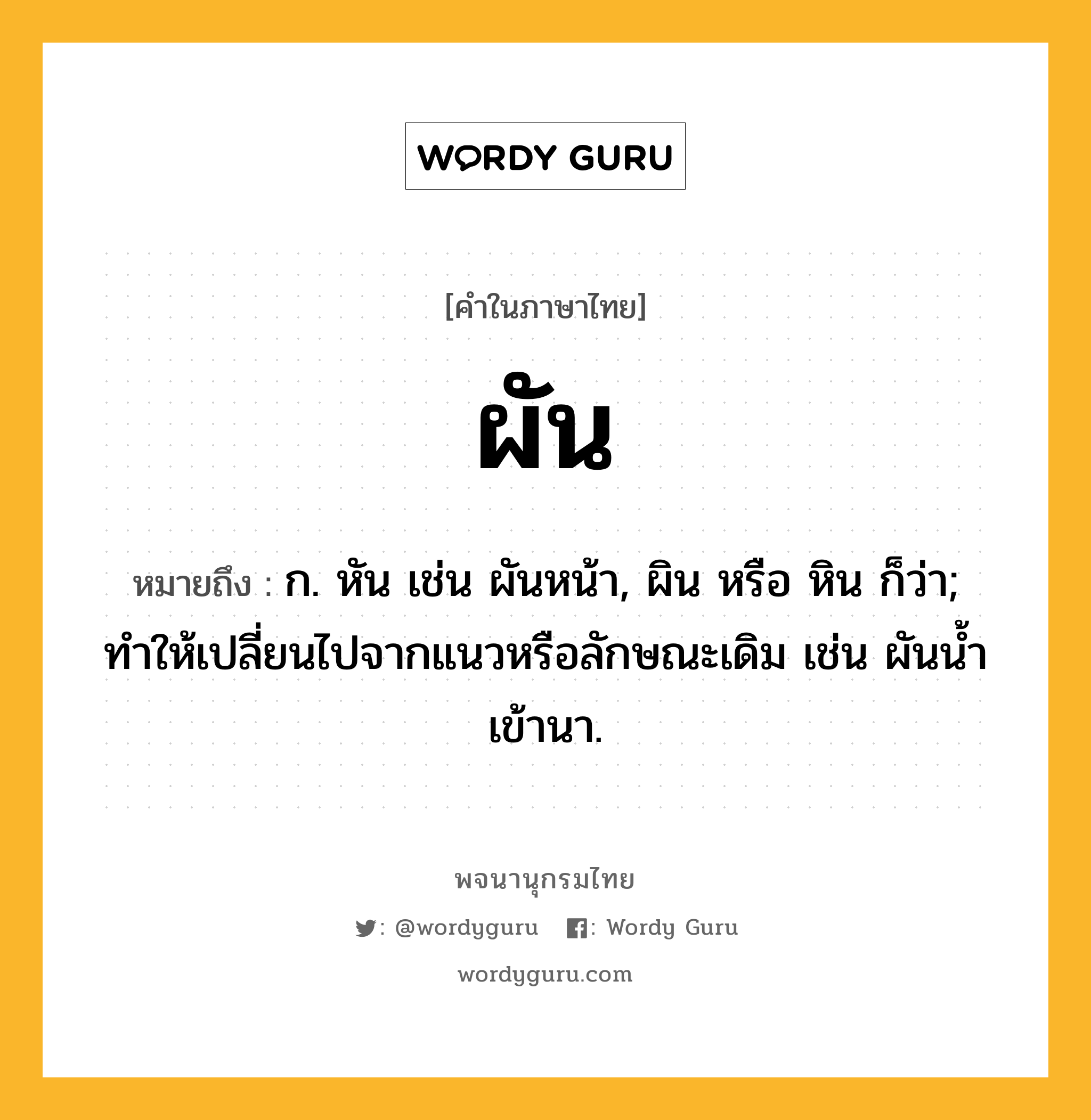 ผัน หมายถึงอะไร?, คำในภาษาไทย ผัน หมายถึง ก. หัน เช่น ผันหน้า, ผิน หรือ หิน ก็ว่า; ทำให้เปลี่ยนไปจากแนวหรือลักษณะเดิม เช่น ผันน้ำเข้านา.