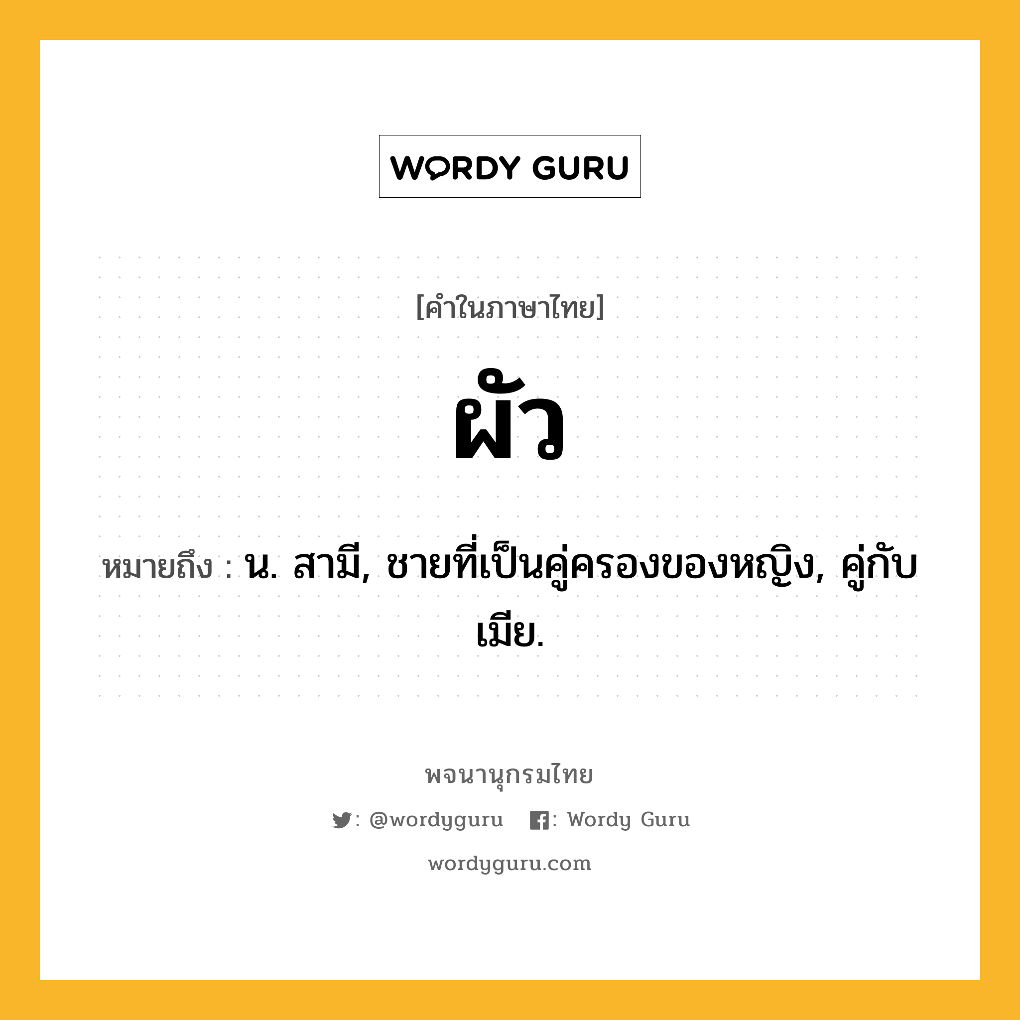 ผัว หมายถึงอะไร?, คำในภาษาไทย ผัว หมายถึง น. สามี, ชายที่เป็นคู่ครองของหญิง, คู่กับ เมีย.