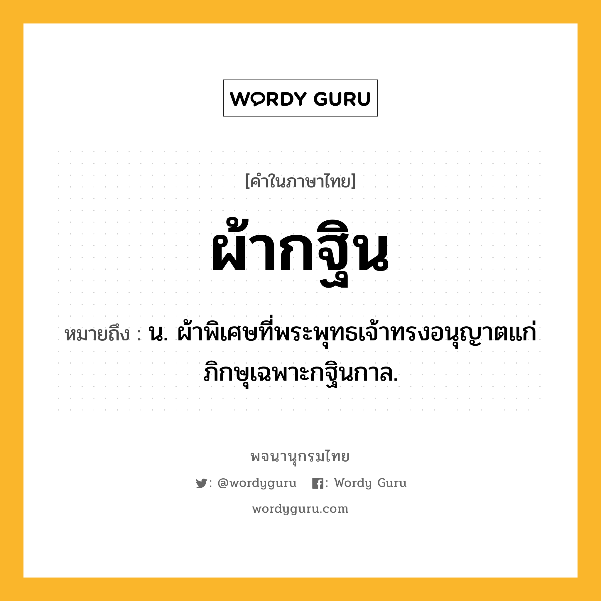 ผ้ากฐิน หมายถึงอะไร?, คำในภาษาไทย ผ้ากฐิน หมายถึง น. ผ้าพิเศษที่พระพุทธเจ้าทรงอนุญาตแก่ภิกษุเฉพาะกฐินกาล.