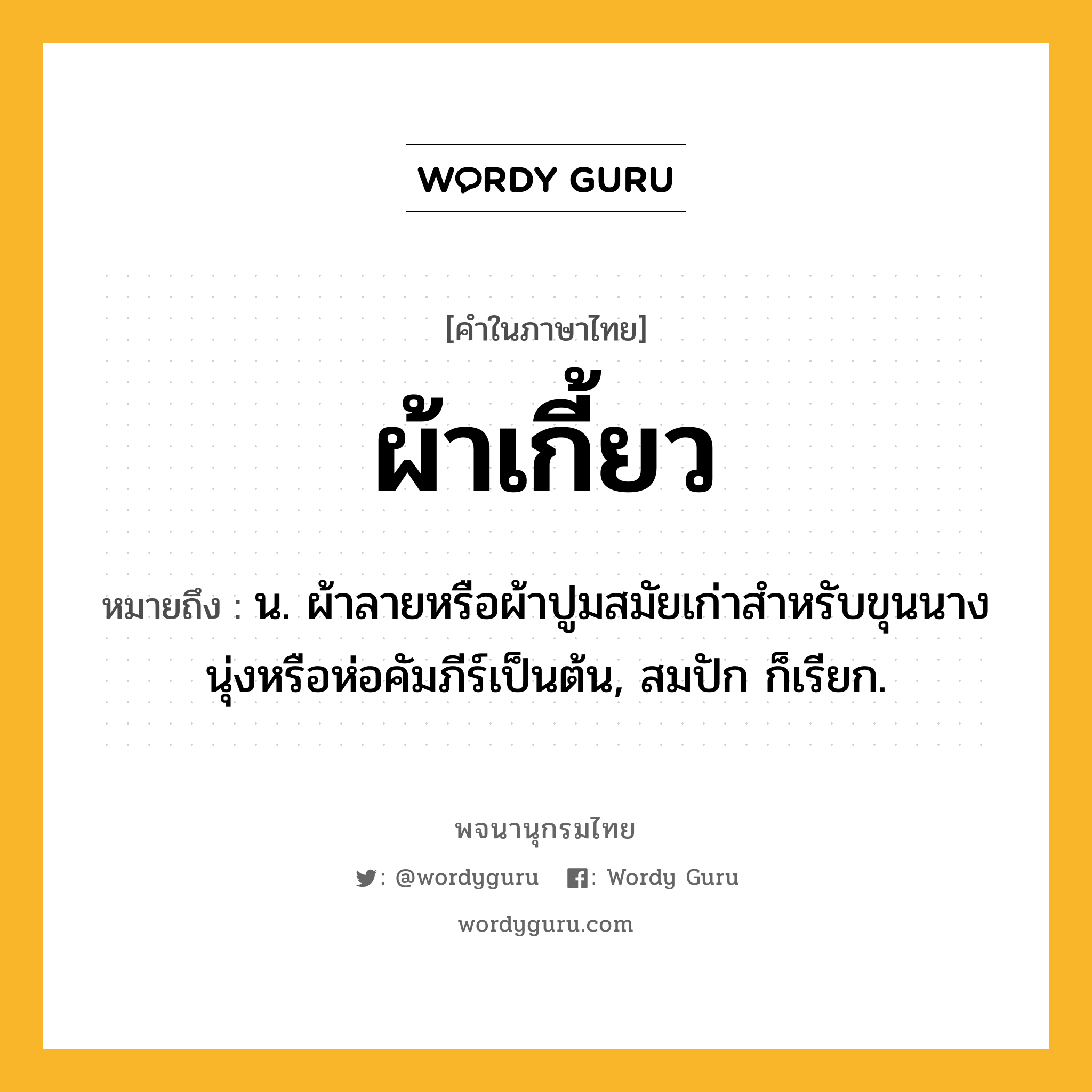 ผ้าเกี้ยว หมายถึงอะไร?, คำในภาษาไทย ผ้าเกี้ยว หมายถึง น. ผ้าลายหรือผ้าปูมสมัยเก่าสำหรับขุนนางนุ่งหรือห่อคัมภีร์เป็นต้น, สมปัก ก็เรียก.