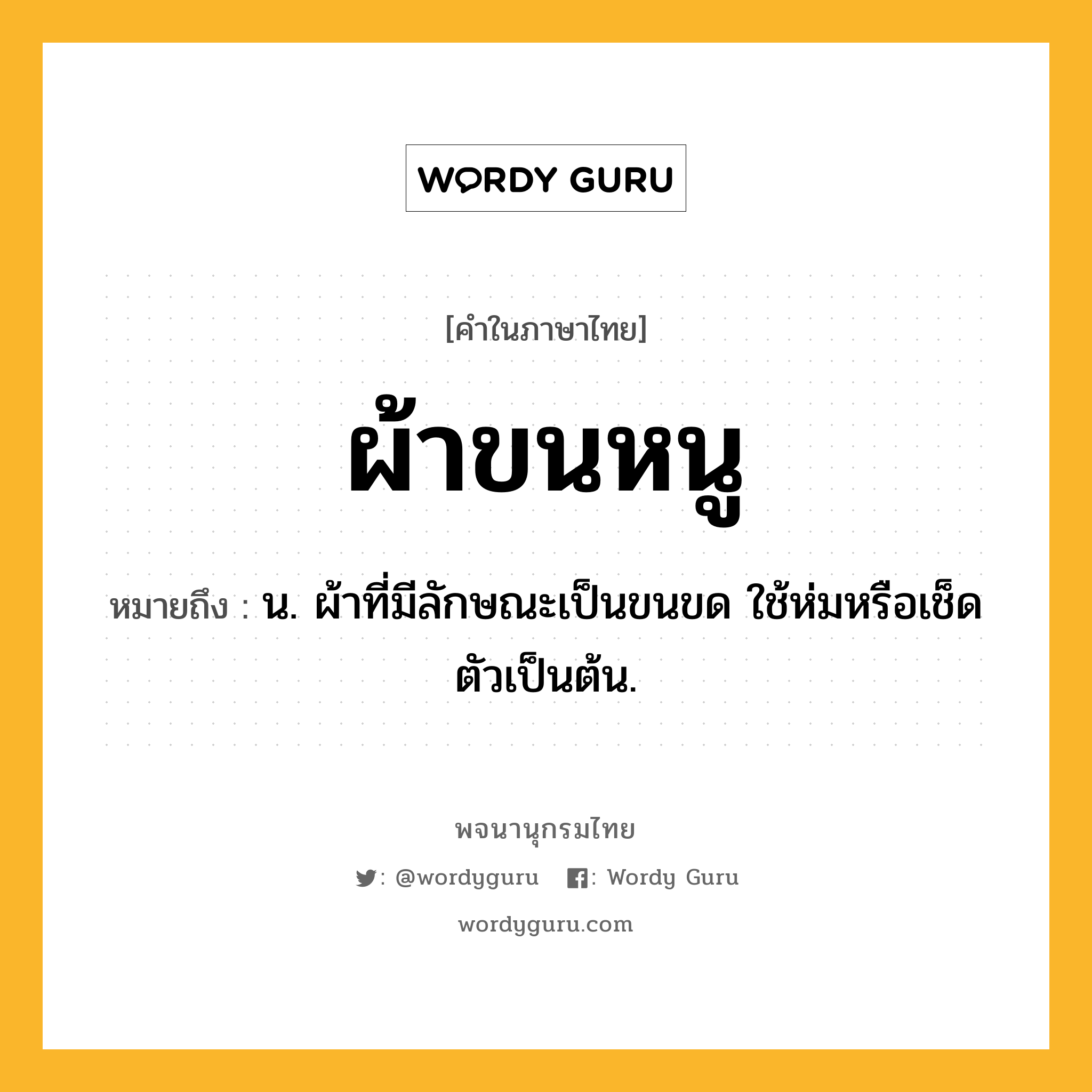 ผ้าขนหนู หมายถึงอะไร?, คำในภาษาไทย ผ้าขนหนู หมายถึง น. ผ้าที่มีลักษณะเป็นขนขด ใช้ห่มหรือเช็ดตัวเป็นต้น.