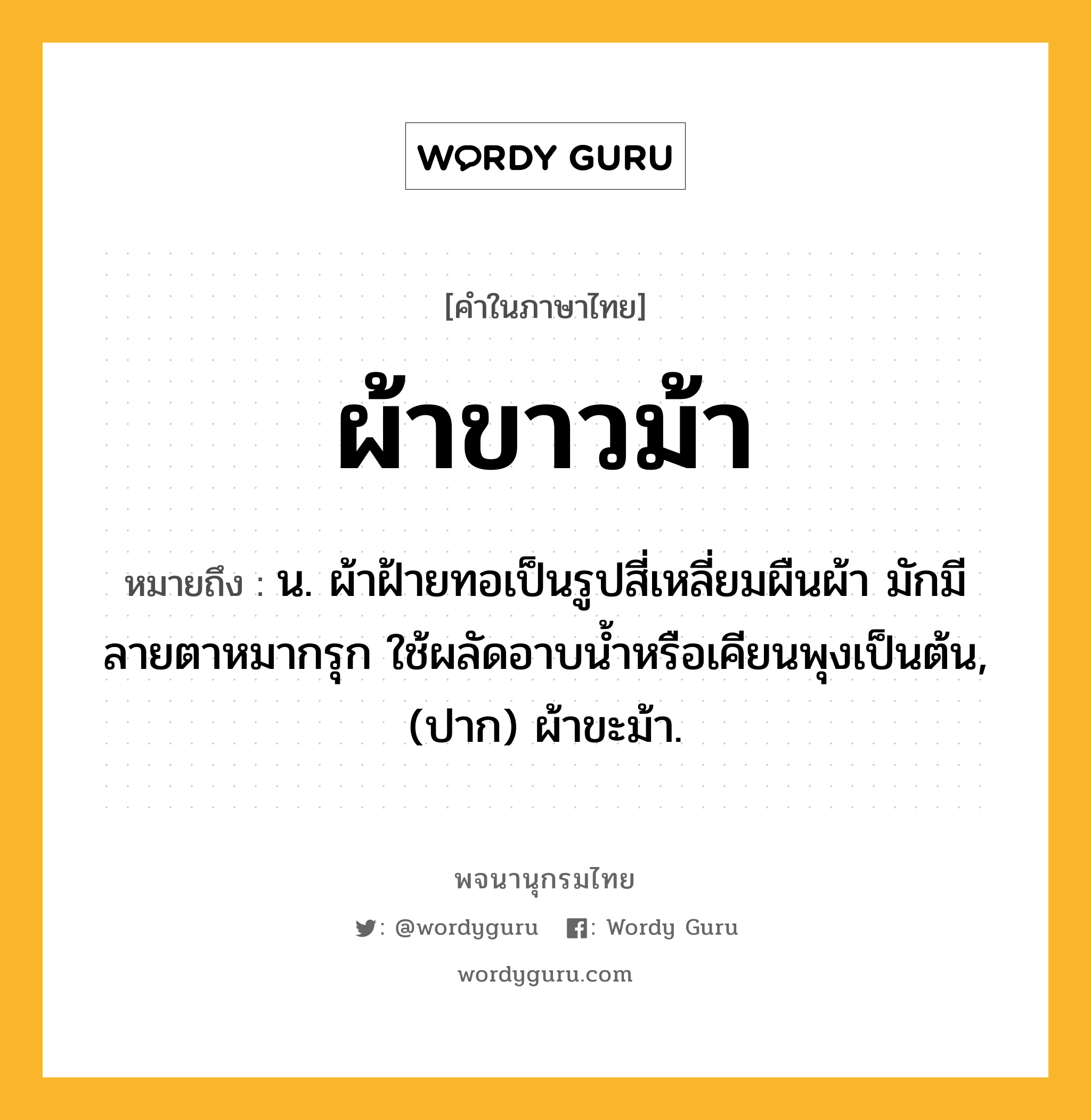 ผ้าขาวม้า หมายถึงอะไร?, คำในภาษาไทย ผ้าขาวม้า หมายถึง น. ผ้าฝ้ายทอเป็นรูปสี่เหลี่ยมผืนผ้า มักมีลายตาหมากรุก ใช้ผลัดอาบน้ำหรือเคียนพุงเป็นต้น, (ปาก) ผ้าขะม้า.