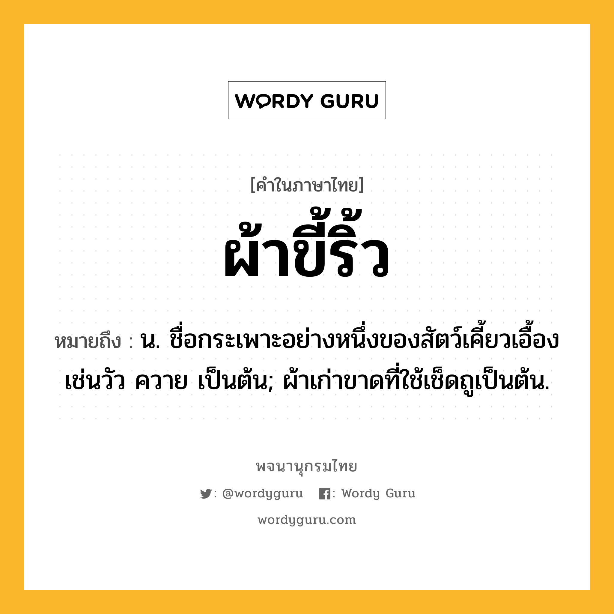 ผ้าขี้ริ้ว หมายถึงอะไร?, คำในภาษาไทย ผ้าขี้ริ้ว หมายถึง น. ชื่อกระเพาะอย่างหนึ่งของสัตว์เคี้ยวเอื้องเช่นวัว ควาย เป็นต้น; ผ้าเก่าขาดที่ใช้เช็ดถูเป็นต้น.