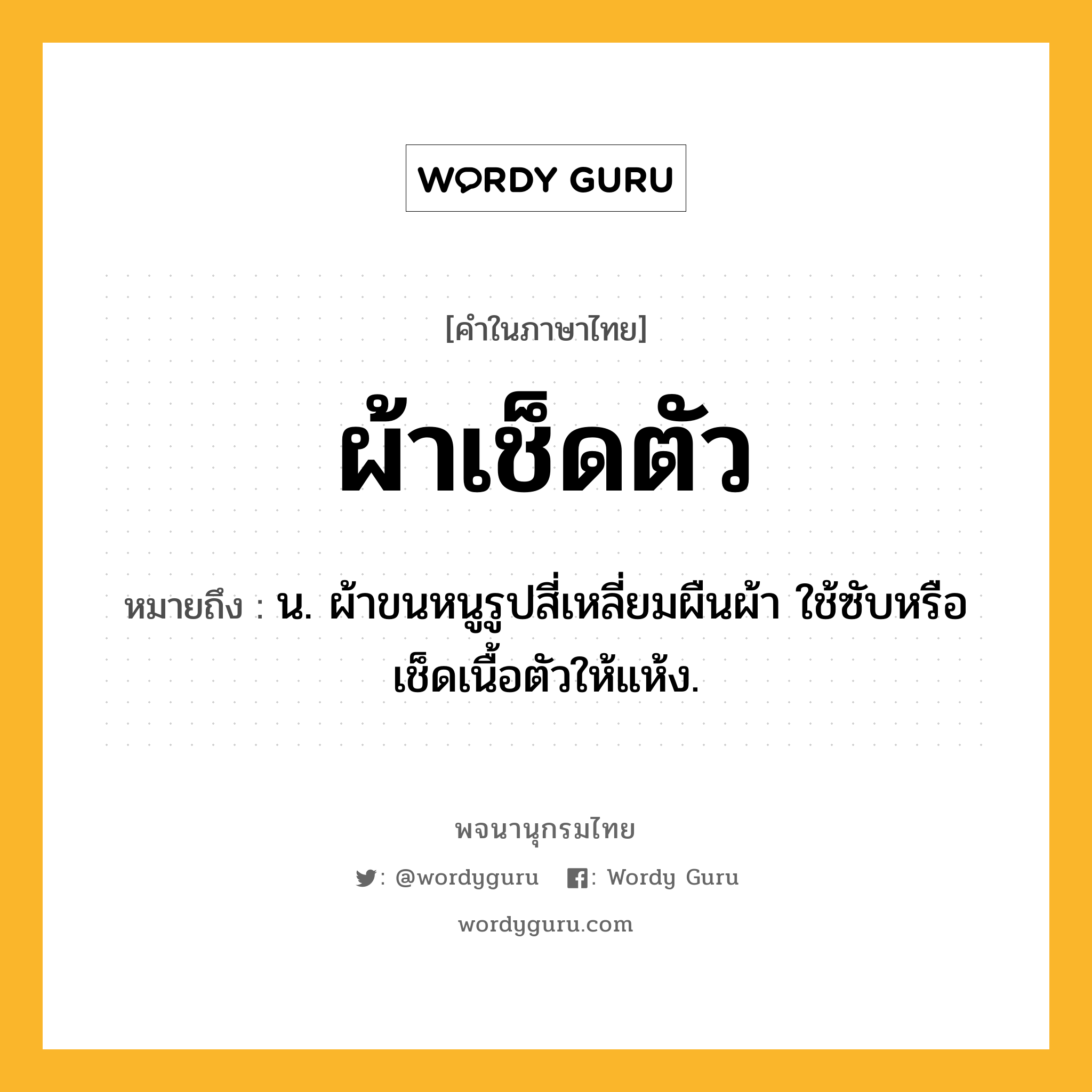 ผ้าเช็ดตัว หมายถึงอะไร?, คำในภาษาไทย ผ้าเช็ดตัว หมายถึง น. ผ้าขนหนูรูปสี่เหลี่ยมผืนผ้า ใช้ซับหรือเช็ดเนื้อตัวให้แห้ง.