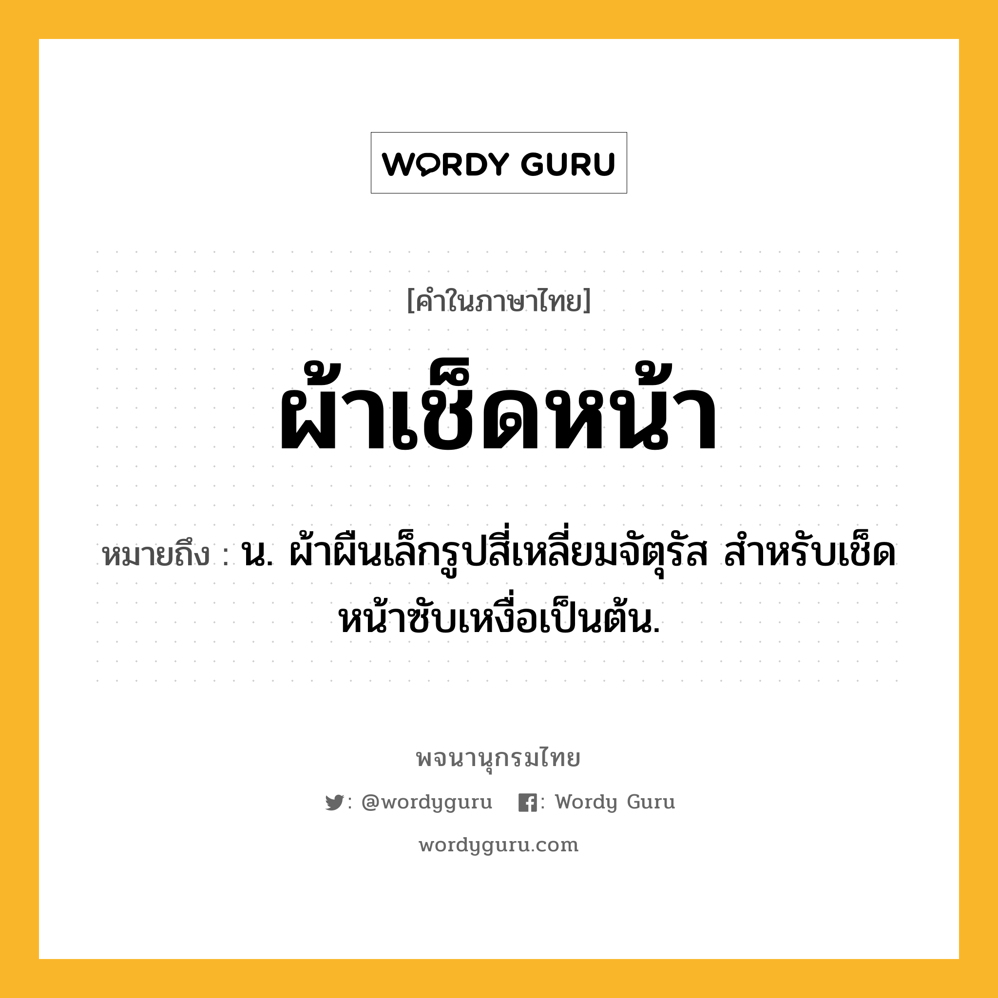 ผ้าเช็ดหน้า หมายถึงอะไร?, คำในภาษาไทย ผ้าเช็ดหน้า หมายถึง น. ผ้าผืนเล็กรูปสี่เหลี่ยมจัตุรัส สําหรับเช็ดหน้าซับเหงื่อเป็นต้น.