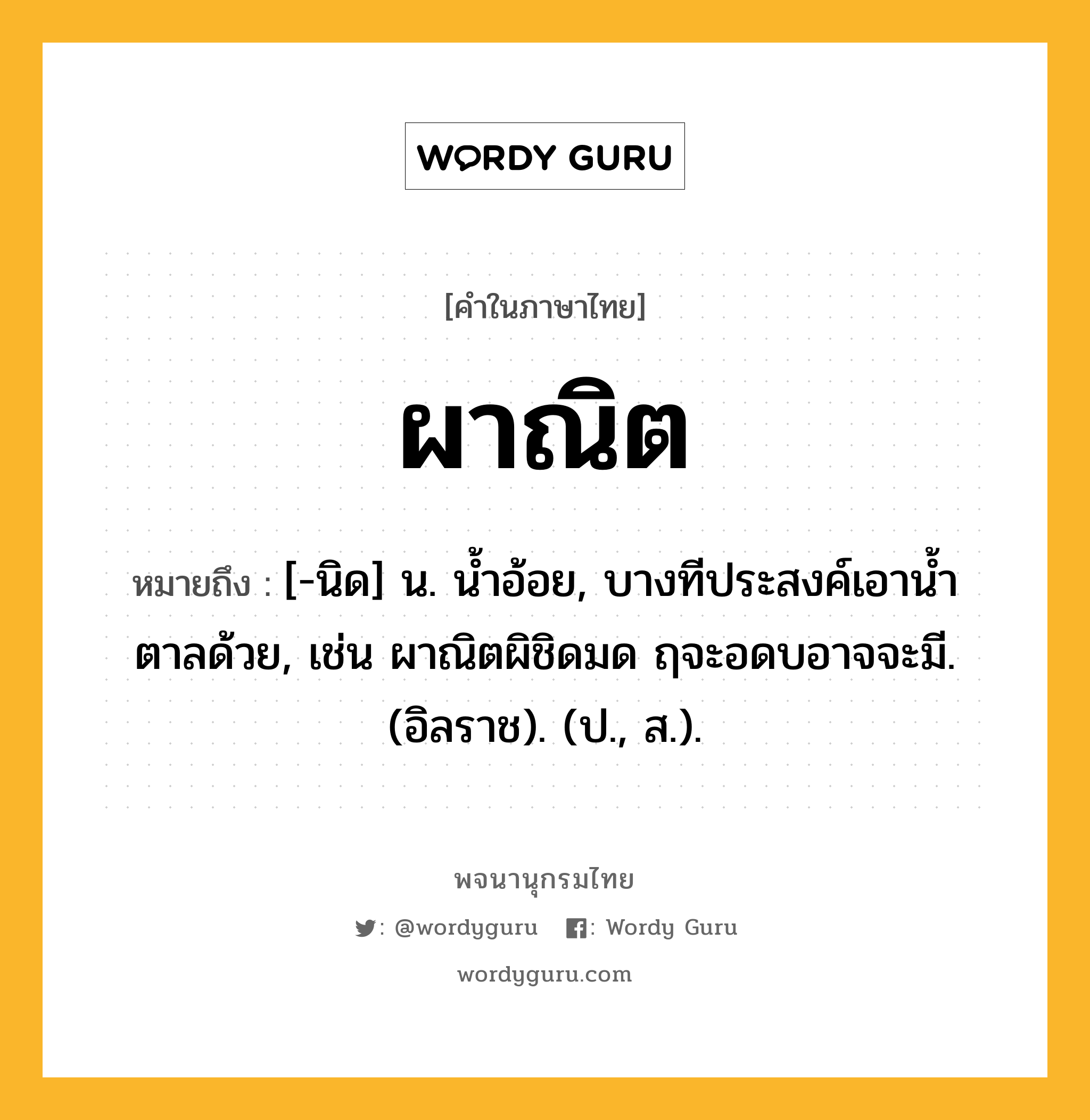 ผาณิต หมายถึงอะไร?, คำในภาษาไทย ผาณิต หมายถึง [-นิด] น. นํ้าอ้อย, บางทีประสงค์เอานํ้าตาลด้วย, เช่น ผาณิตผิชิดมด ฤจะอดบอาจจะมี. (อิลราช). (ป., ส.).