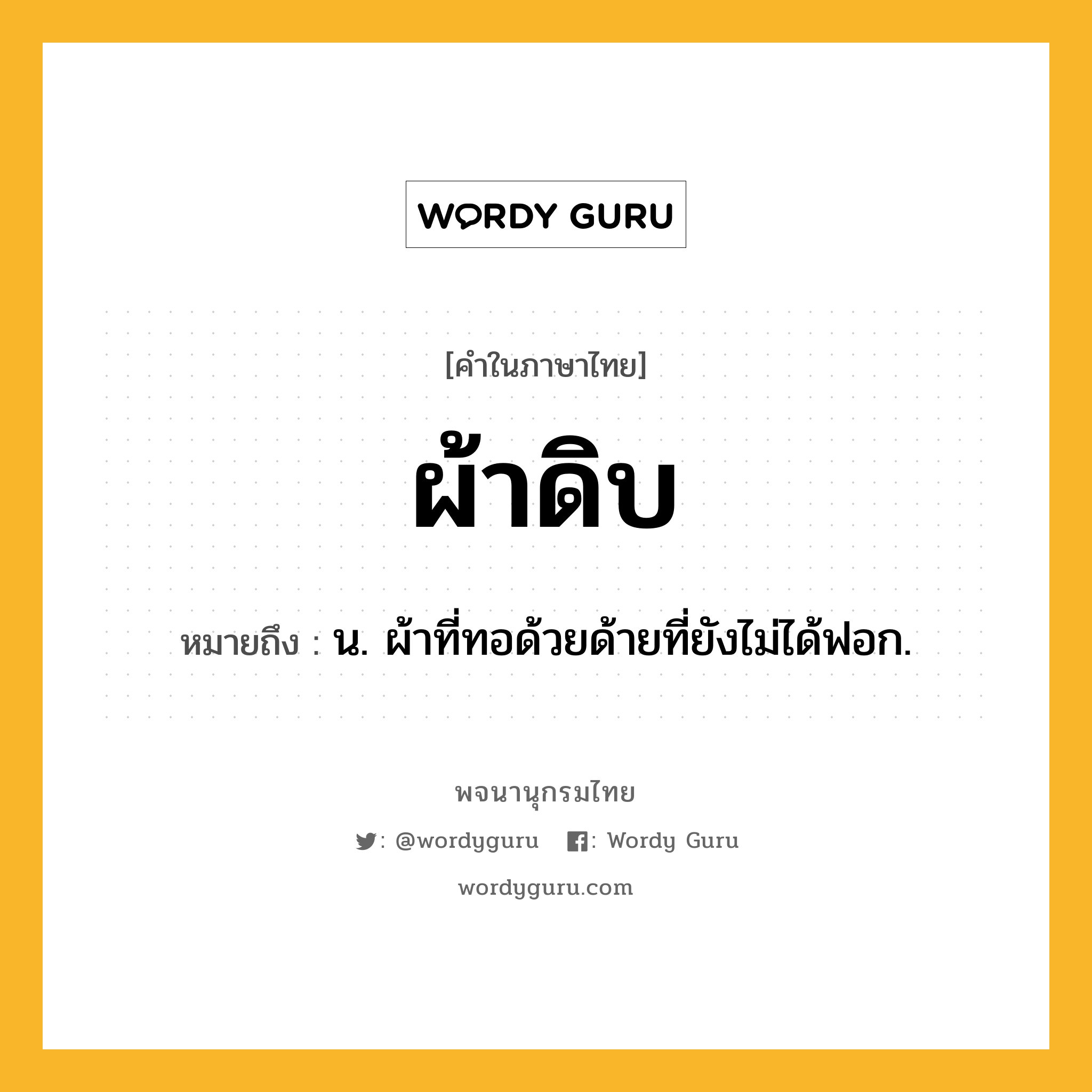 ผ้าดิบ หมายถึงอะไร?, คำในภาษาไทย ผ้าดิบ หมายถึง น. ผ้าที่ทอด้วยด้ายที่ยังไม่ได้ฟอก.