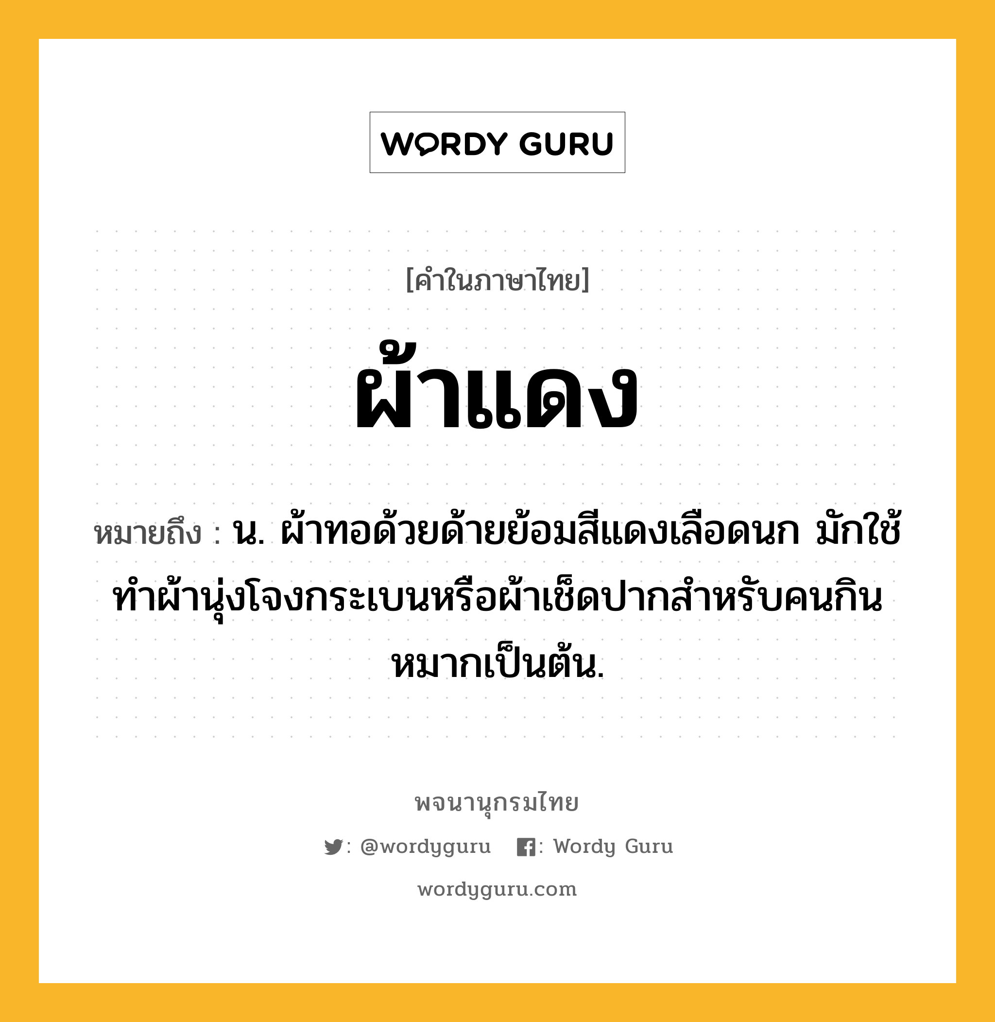 ผ้าแดง หมายถึงอะไร?, คำในภาษาไทย ผ้าแดง หมายถึง น. ผ้าทอด้วยด้ายย้อมสีแดงเลือดนก มักใช้ทําผ้านุ่งโจงกระเบนหรือผ้าเช็ดปากสําหรับคนกินหมากเป็นต้น.