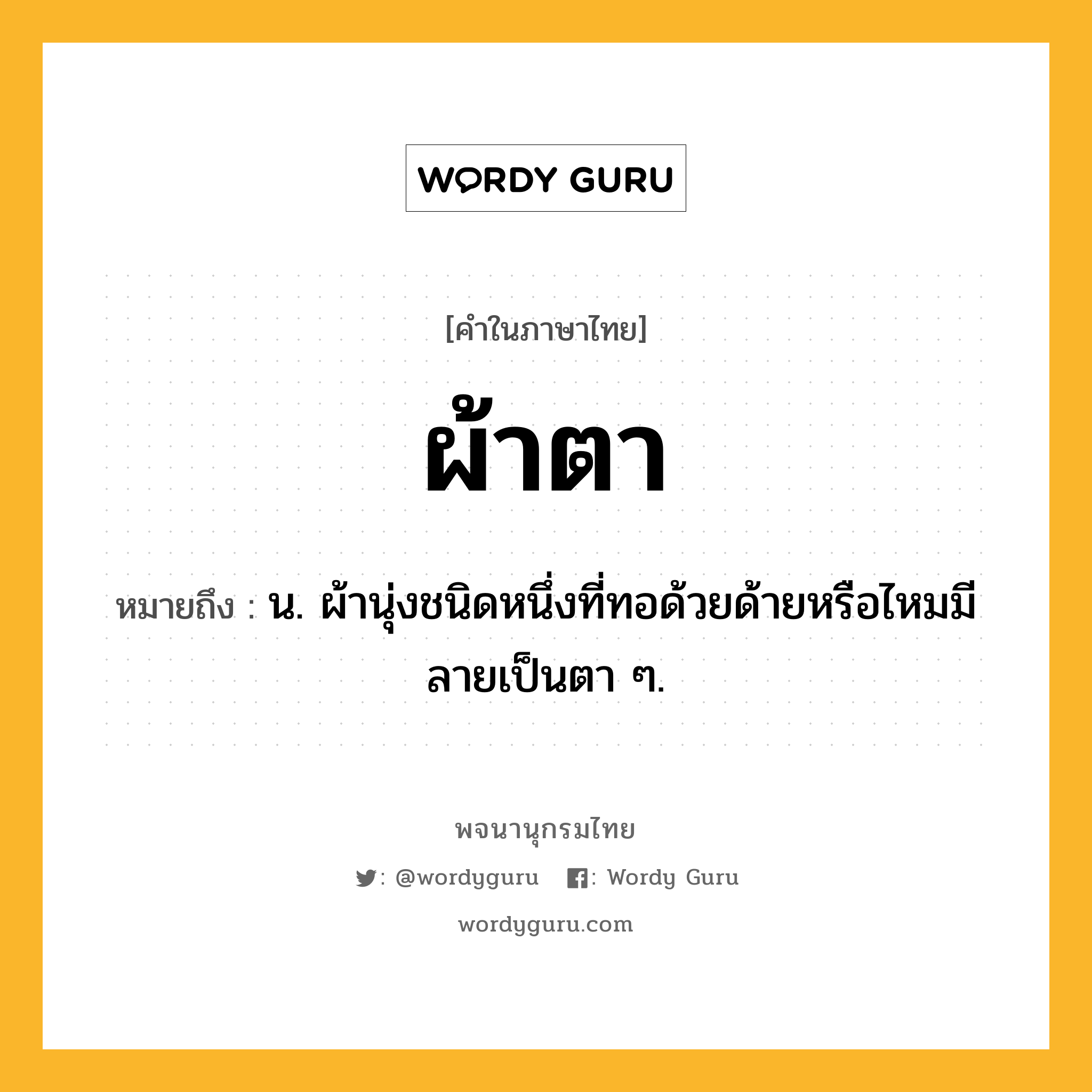 ผ้าตา หมายถึงอะไร?, คำในภาษาไทย ผ้าตา หมายถึง น. ผ้านุ่งชนิดหนึ่งที่ทอด้วยด้ายหรือไหมมีลายเป็นตา ๆ.