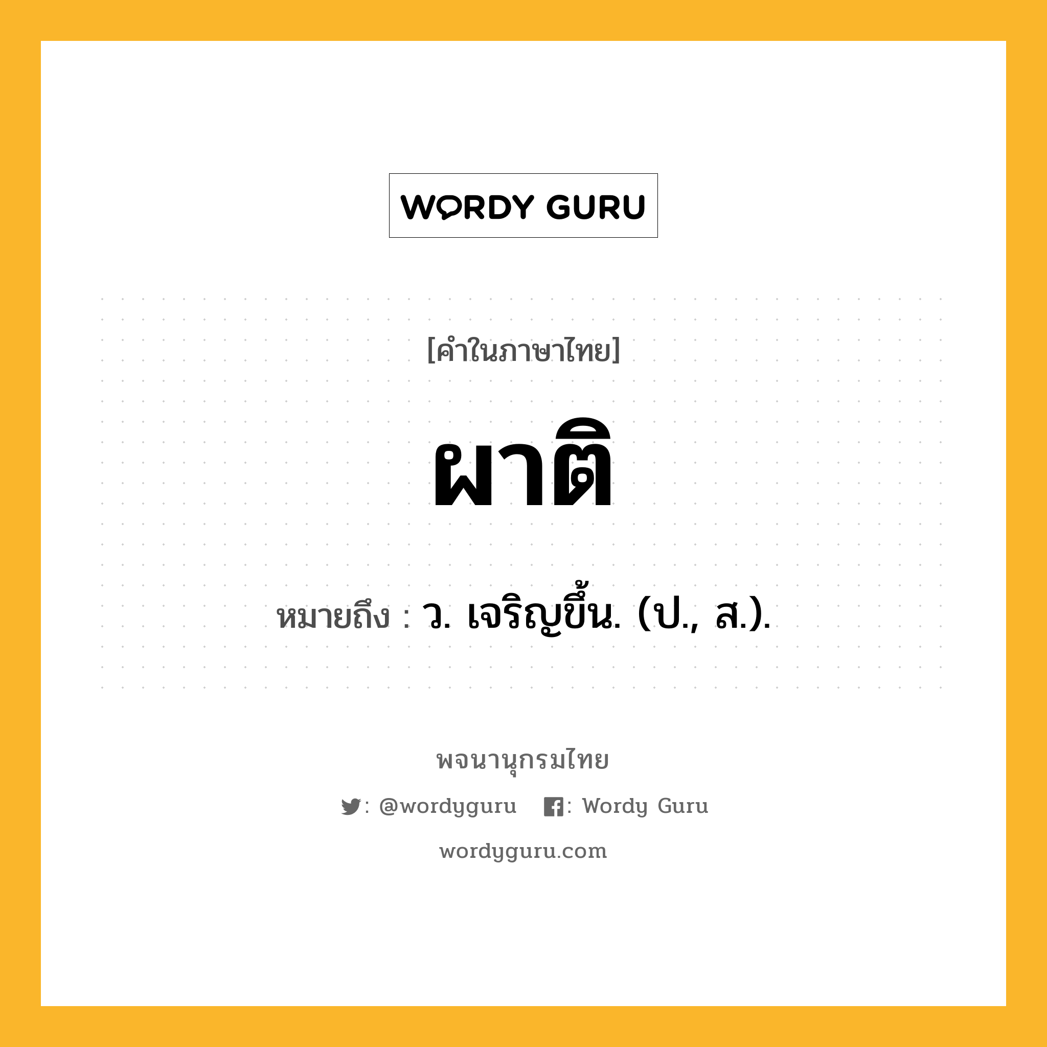 ผาติ หมายถึงอะไร?, คำในภาษาไทย ผาติ หมายถึง ว. เจริญขึ้น. (ป., ส.).