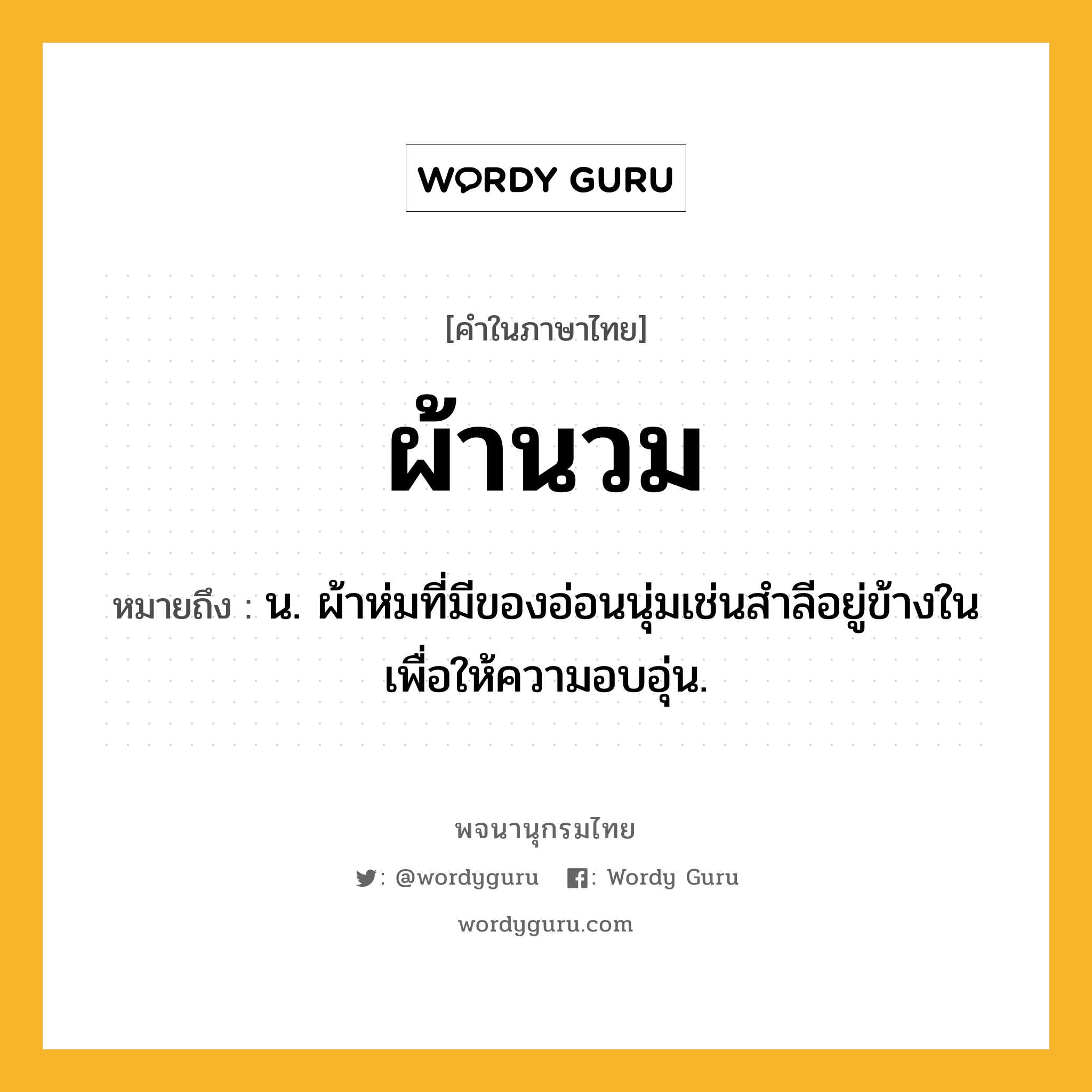 ผ้านวม หมายถึงอะไร?, คำในภาษาไทย ผ้านวม หมายถึง น. ผ้าห่มที่มีของอ่อนนุ่มเช่นสำลีอยู่ข้างในเพื่อให้ความอบอุ่น.