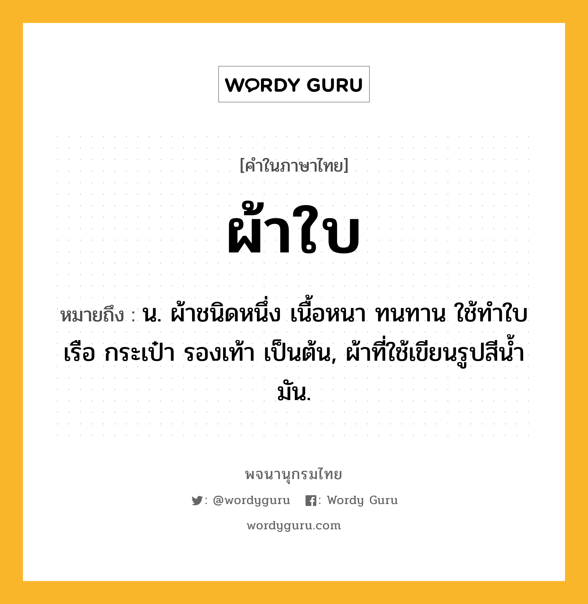 ผ้าใบ หมายถึงอะไร?, คำในภาษาไทย ผ้าใบ หมายถึง น. ผ้าชนิดหนึ่ง เนื้อหนา ทนทาน ใช้ทําใบเรือ กระเป๋า รองเท้า เป็นต้น, ผ้าที่ใช้เขียนรูปสีนํ้ามัน.