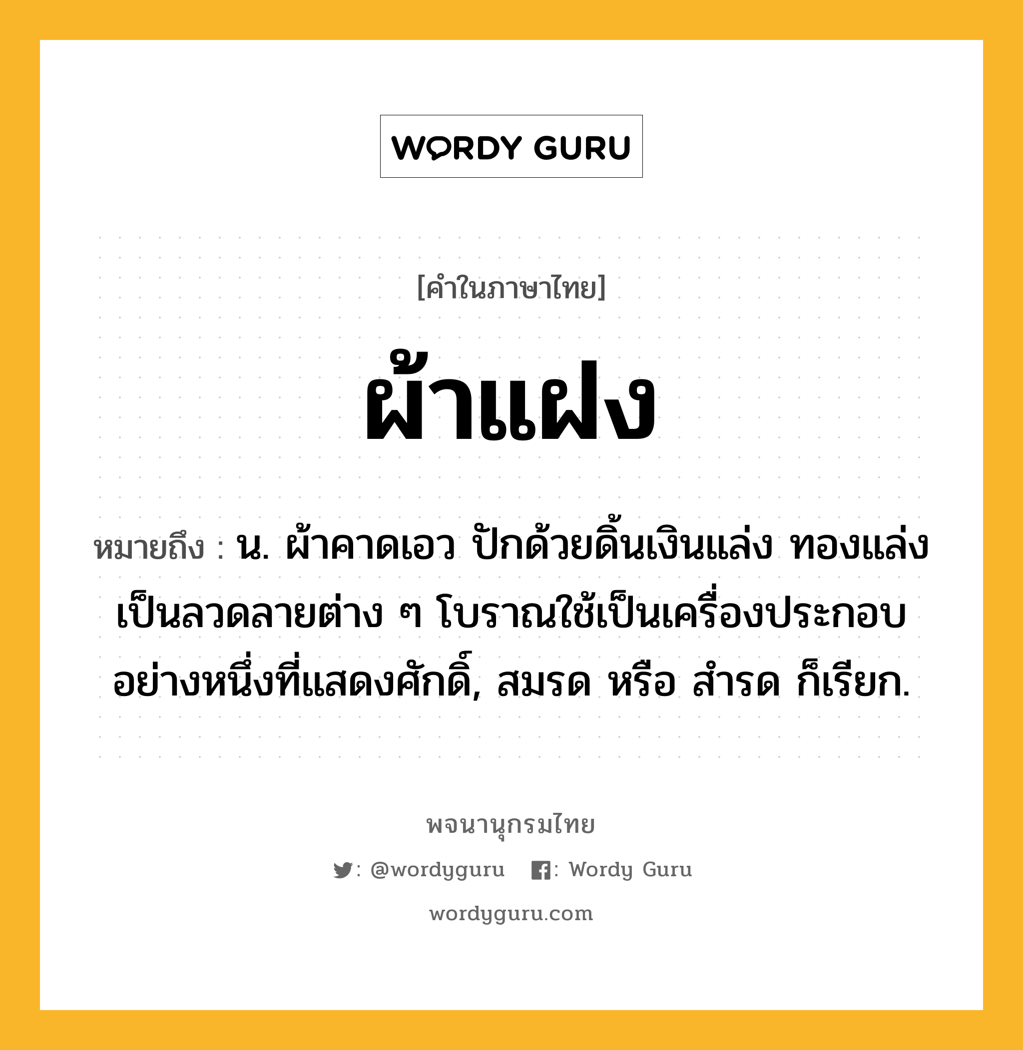 ผ้าแฝง หมายถึงอะไร?, คำในภาษาไทย ผ้าแฝง หมายถึง น. ผ้าคาดเอว ปักด้วยดิ้นเงินแล่ง ทองแล่ง เป็นลวดลายต่าง ๆ โบราณใช้เป็นเครื่องประกอบอย่างหนึ่งที่แสดงศักดิ์, สมรด หรือ สํารด ก็เรียก.