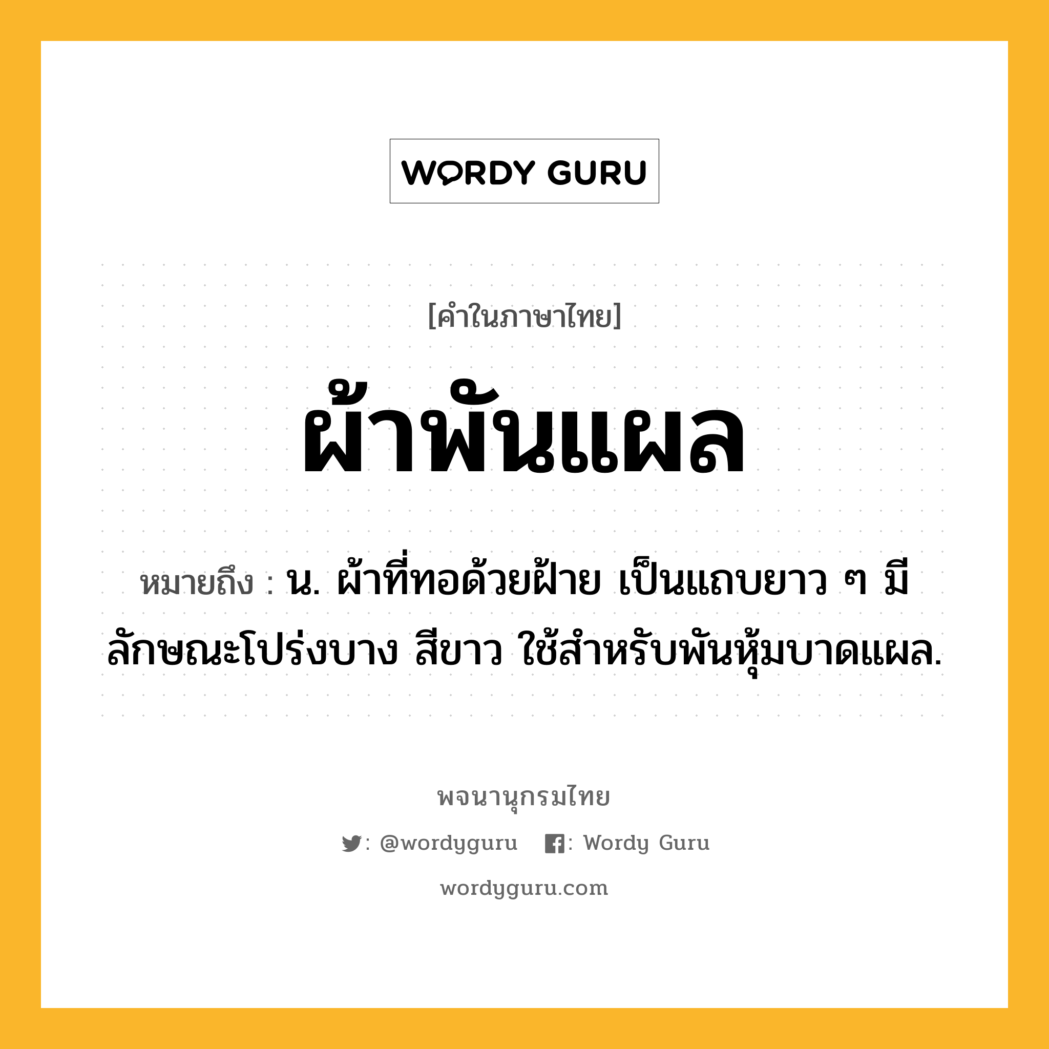 ผ้าพันแผล หมายถึงอะไร?, คำในภาษาไทย ผ้าพันแผล หมายถึง น. ผ้าที่ทอด้วยฝ้าย เป็นแถบยาว ๆ มีลักษณะโปร่งบาง สีขาว ใช้สําหรับพันหุ้มบาดแผล.