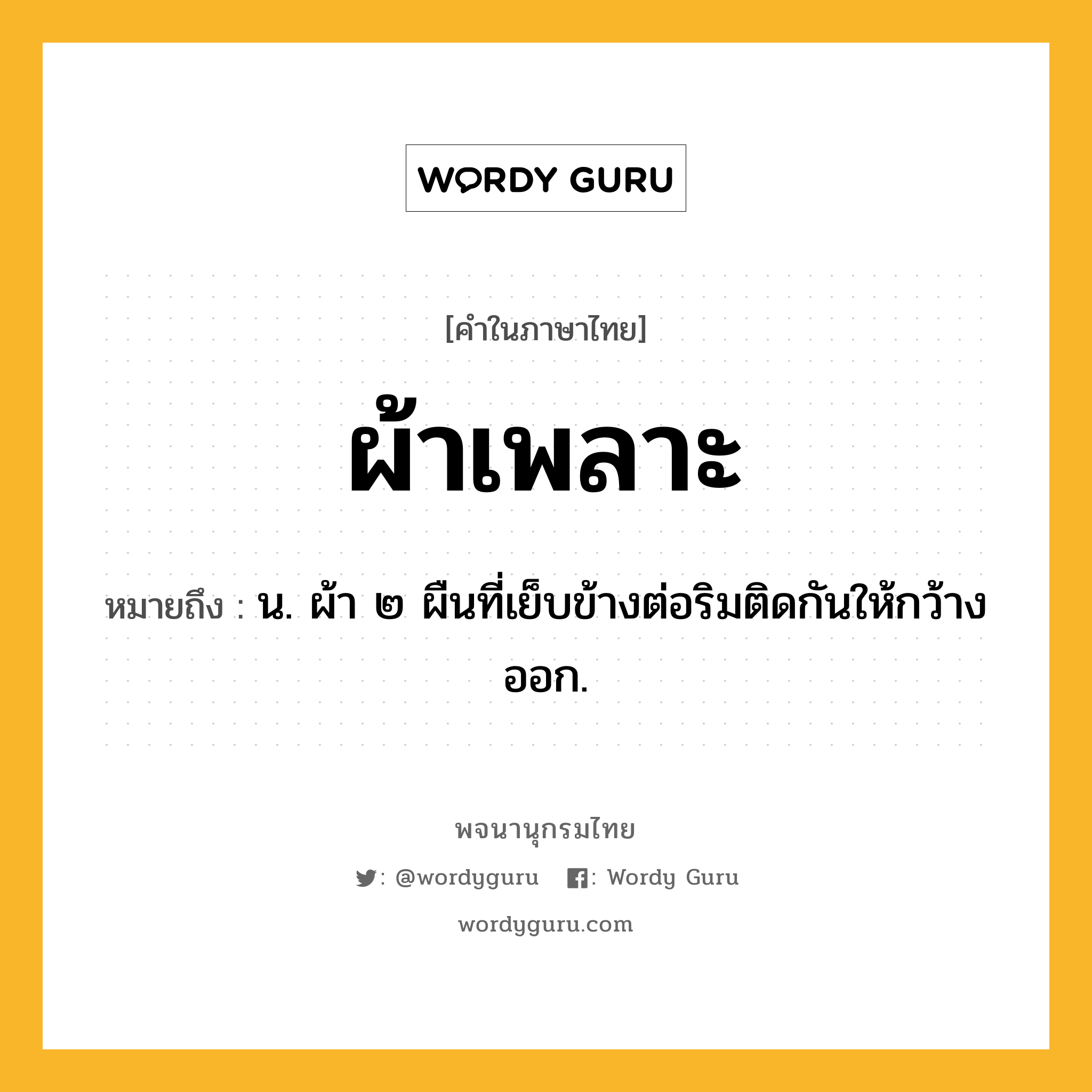 ผ้าเพลาะ หมายถึงอะไร?, คำในภาษาไทย ผ้าเพลาะ หมายถึง น. ผ้า ๒ ผืนที่เย็บข้างต่อริมติดกันให้กว้างออก.