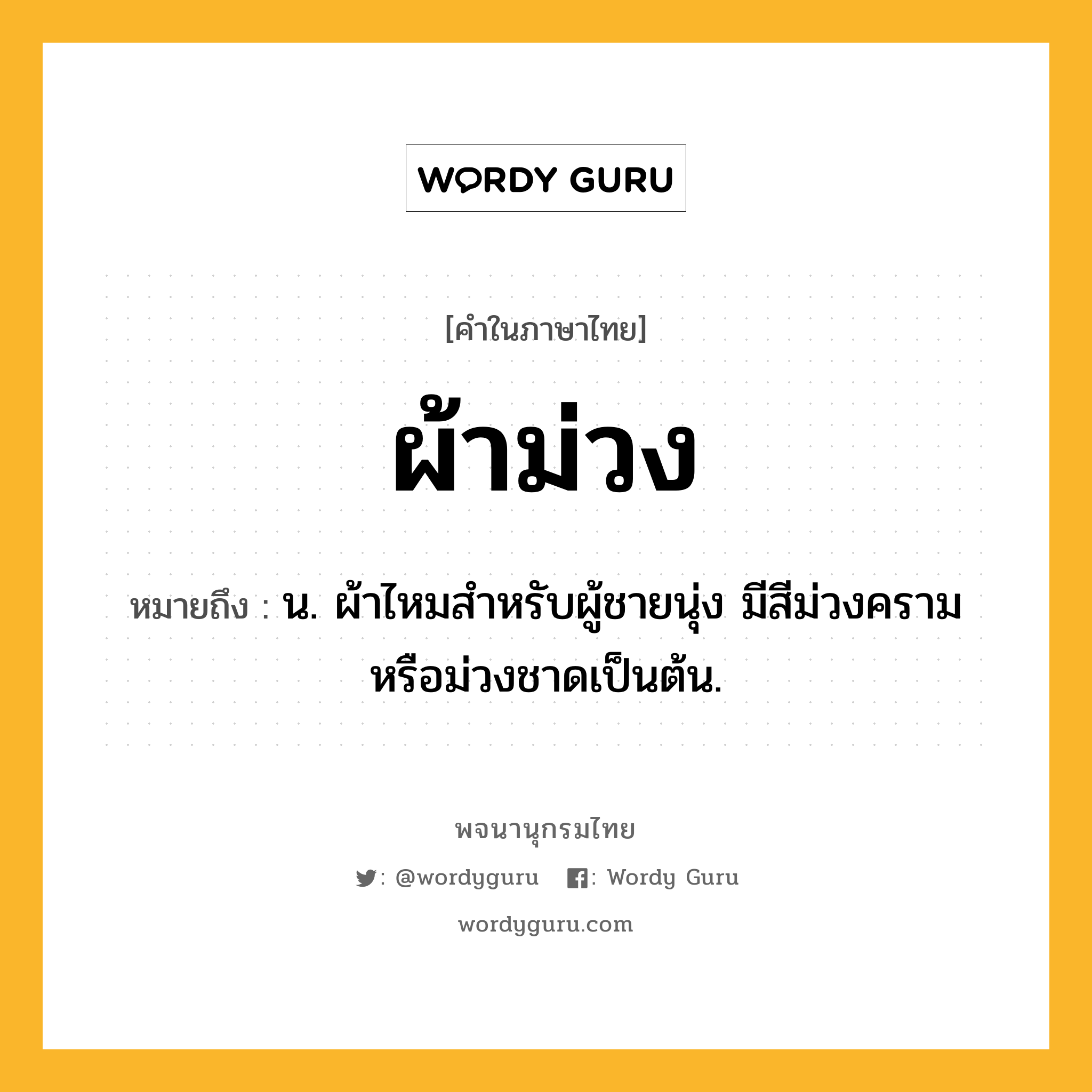 ผ้าม่วง หมายถึงอะไร?, คำในภาษาไทย ผ้าม่วง หมายถึง น. ผ้าไหมสำหรับผู้ชายนุ่ง มีสีม่วงครามหรือม่วงชาดเป็นต้น.