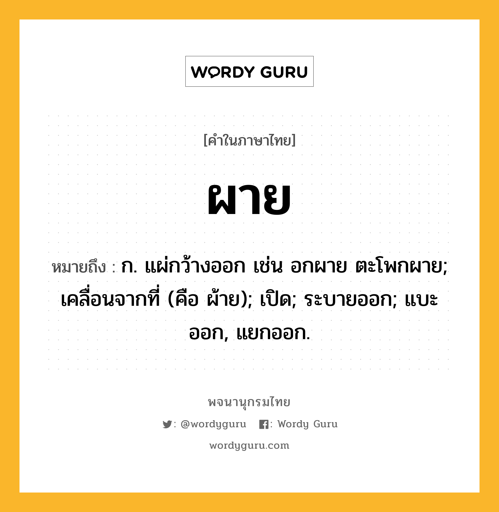 ผาย หมายถึงอะไร?, คำในภาษาไทย ผาย หมายถึง ก. แผ่กว้างออก เช่น อกผาย ตะโพกผาย; เคลื่อนจากที่ (คือ ผ้าย); เปิด; ระบายออก; แบะออก, แยกออก.