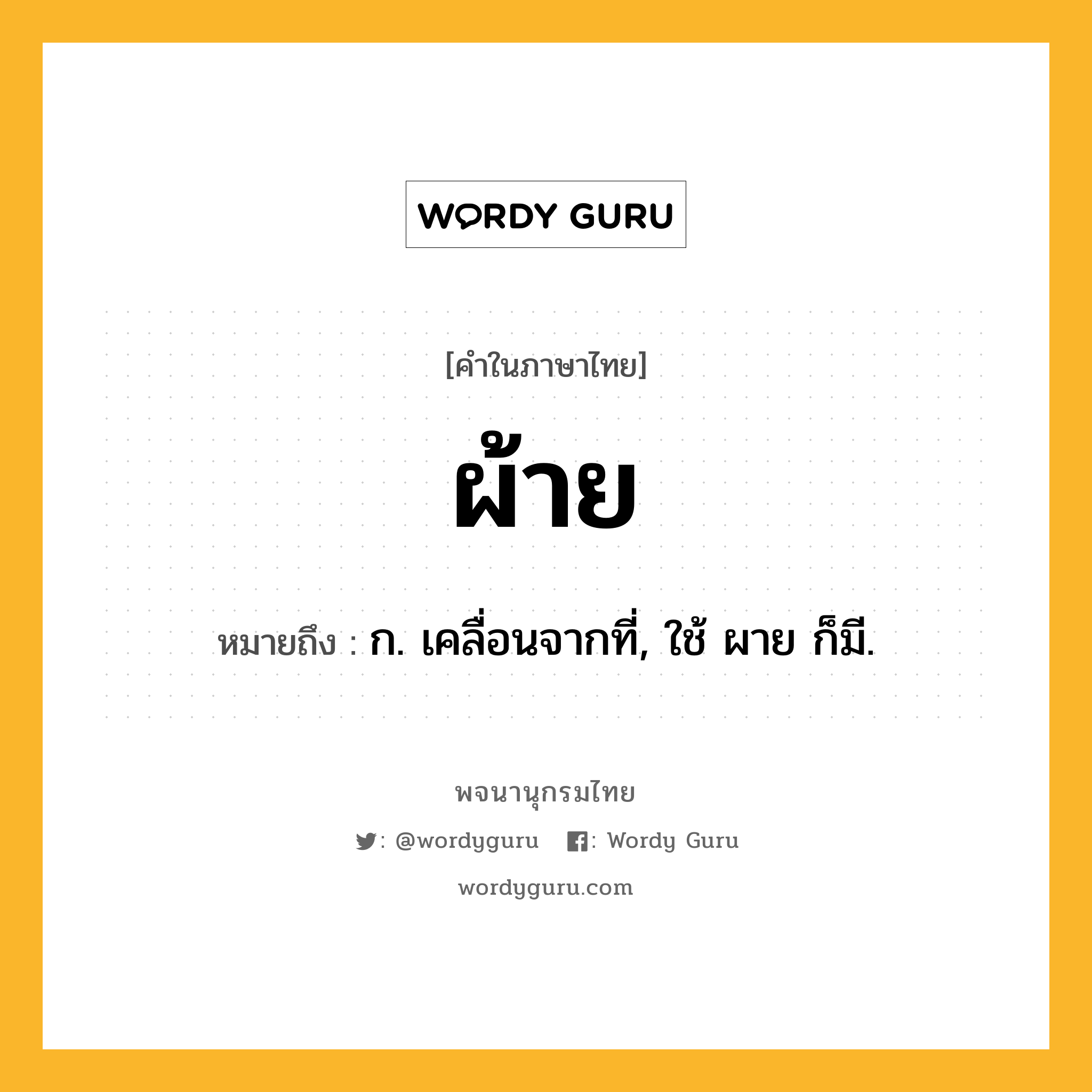 ผ้าย หมายถึงอะไร?, คำในภาษาไทย ผ้าย หมายถึง ก. เคลื่อนจากที่, ใช้ ผาย ก็มี.