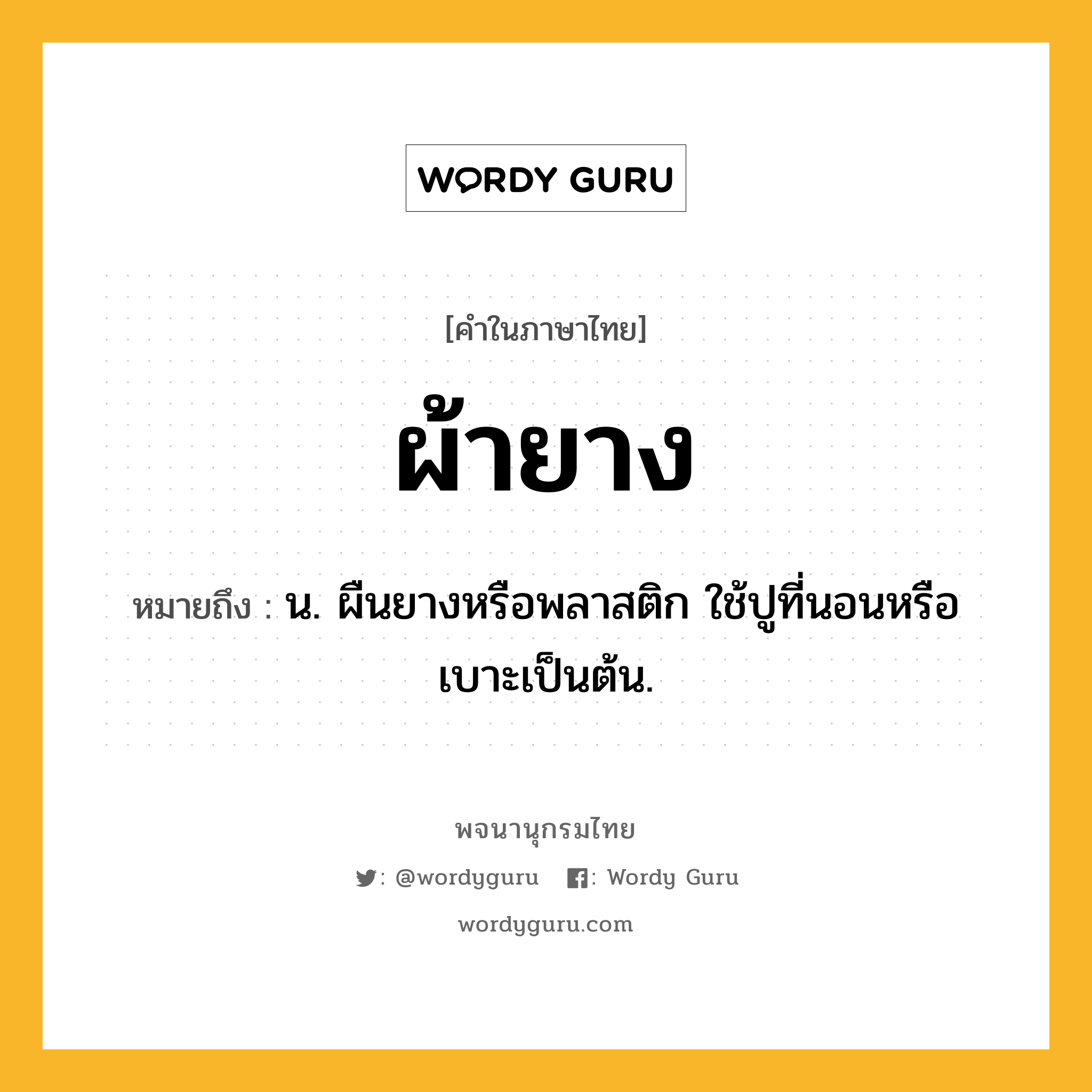 ผ้ายาง หมายถึงอะไร?, คำในภาษาไทย ผ้ายาง หมายถึง น. ผืนยางหรือพลาสติก ใช้ปูที่นอนหรือเบาะเป็นต้น.