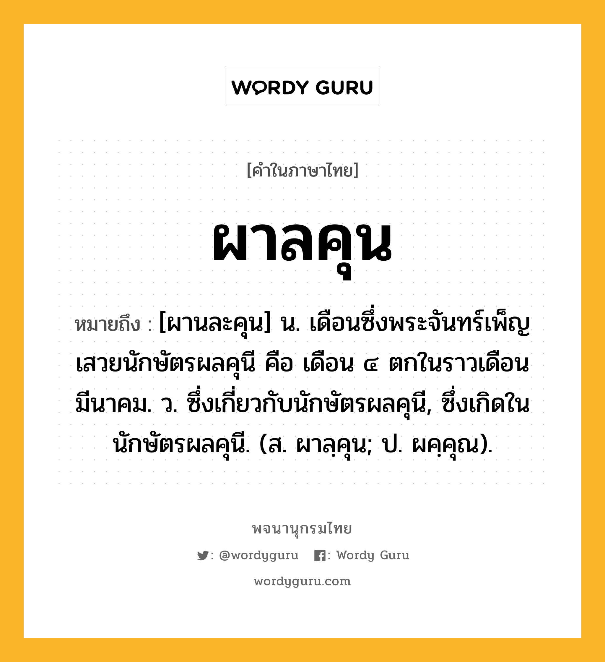 ผาลคุน หมายถึงอะไร?, คำในภาษาไทย ผาลคุน หมายถึง [ผานละคุน] น. เดือนซึ่งพระจันทร์เพ็ญเสวยนักษัตรผลคุนี คือ เดือน ๔ ตกในราวเดือนมีนาคม. ว. ซึ่งเกี่ยวกับนักษัตรผลคุนี, ซึ่งเกิดในนักษัตรผลคุนี. (ส. ผาลฺคุน; ป. ผคฺคุณ).