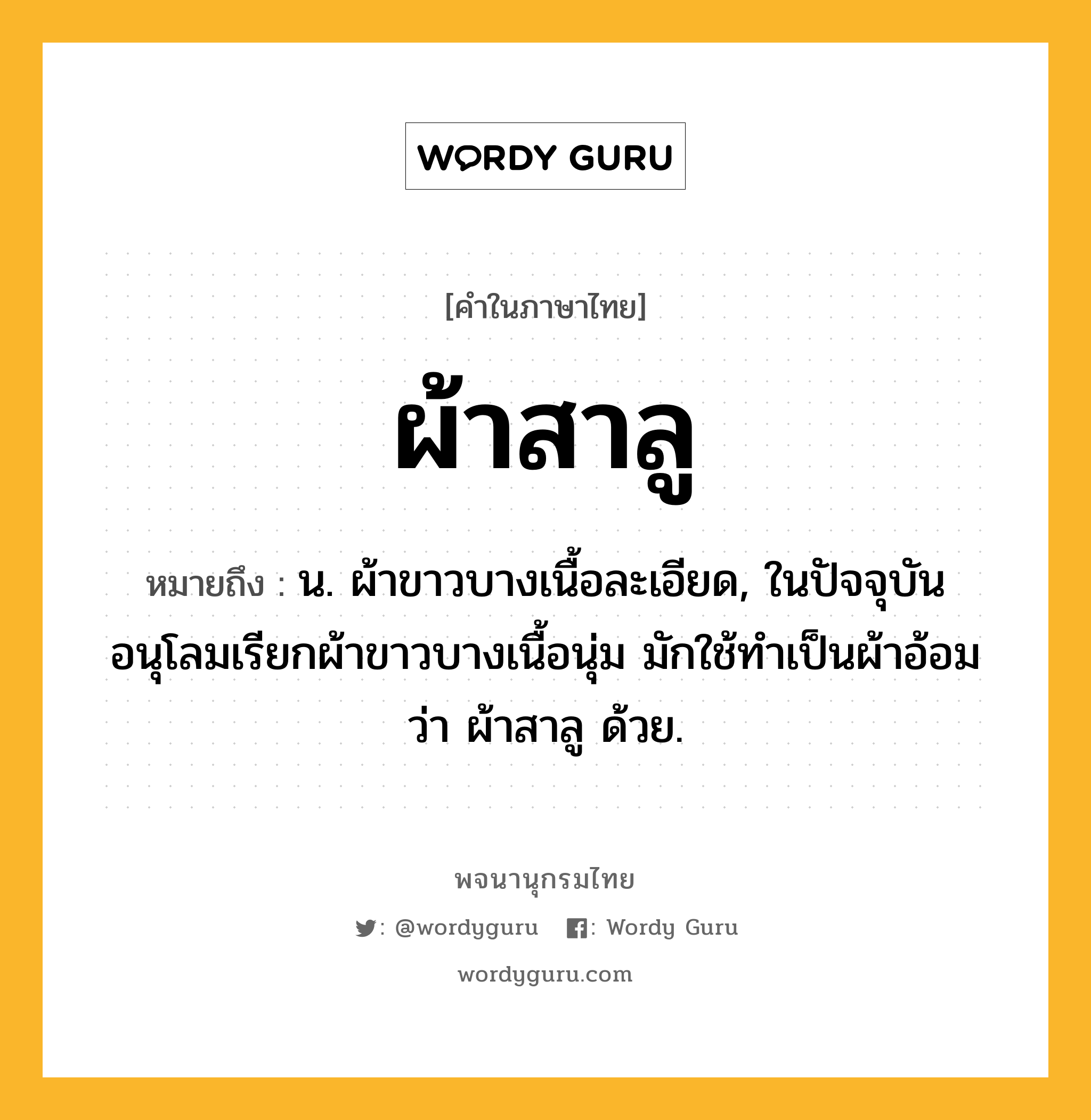 ผ้าสาลู หมายถึงอะไร?, คำในภาษาไทย ผ้าสาลู หมายถึง น. ผ้าขาวบางเนื้อละเอียด, ในปัจจุบันอนุโลมเรียกผ้าขาวบางเนื้อนุ่ม มักใช้ทำเป็นผ้าอ้อมว่า ผ้าสาลู ด้วย.