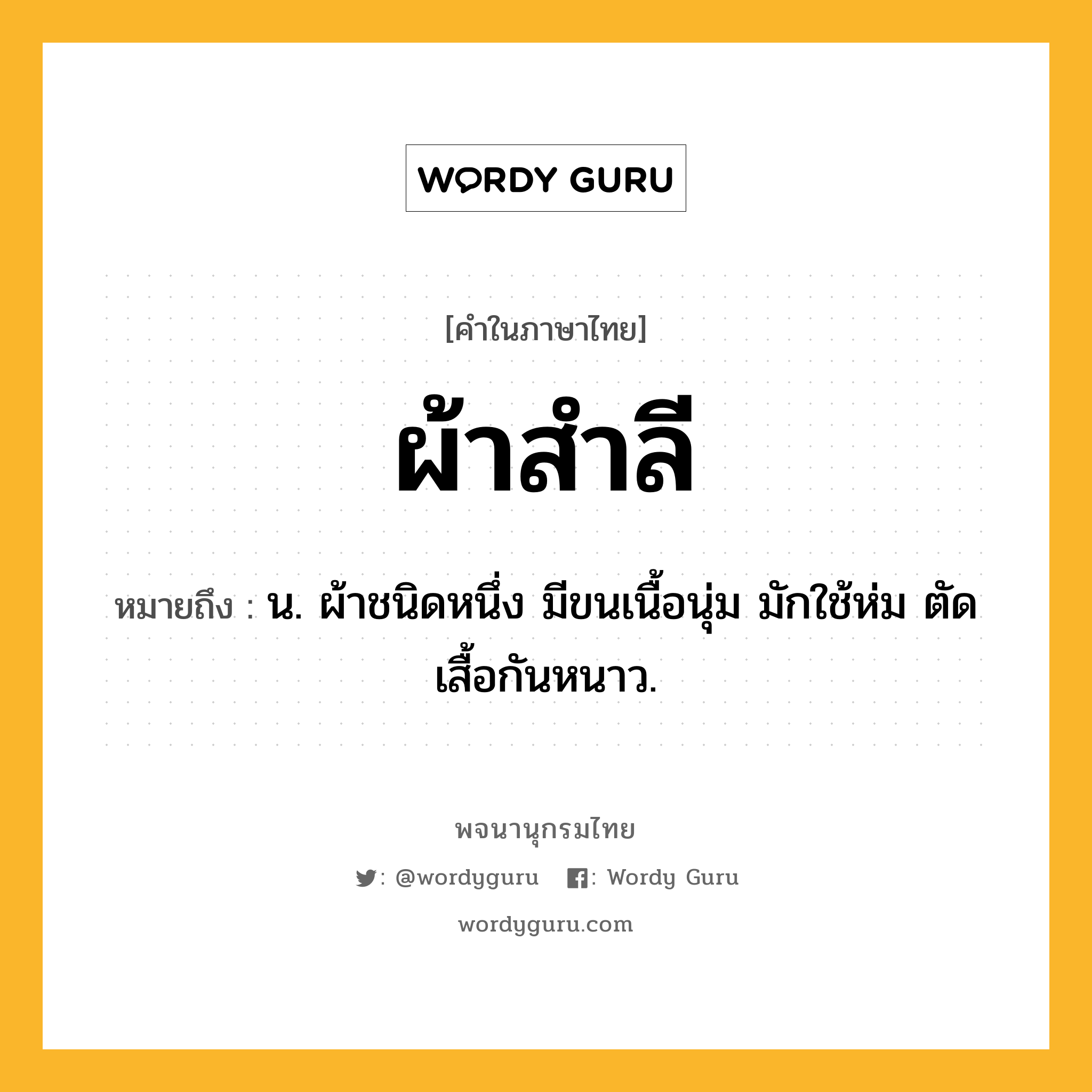 ผ้าสำลี หมายถึงอะไร?, คำในภาษาไทย ผ้าสำลี หมายถึง น. ผ้าชนิดหนึ่ง มีขนเนื้อนุ่ม มักใช้ห่ม ตัดเสื้อกันหนาว.