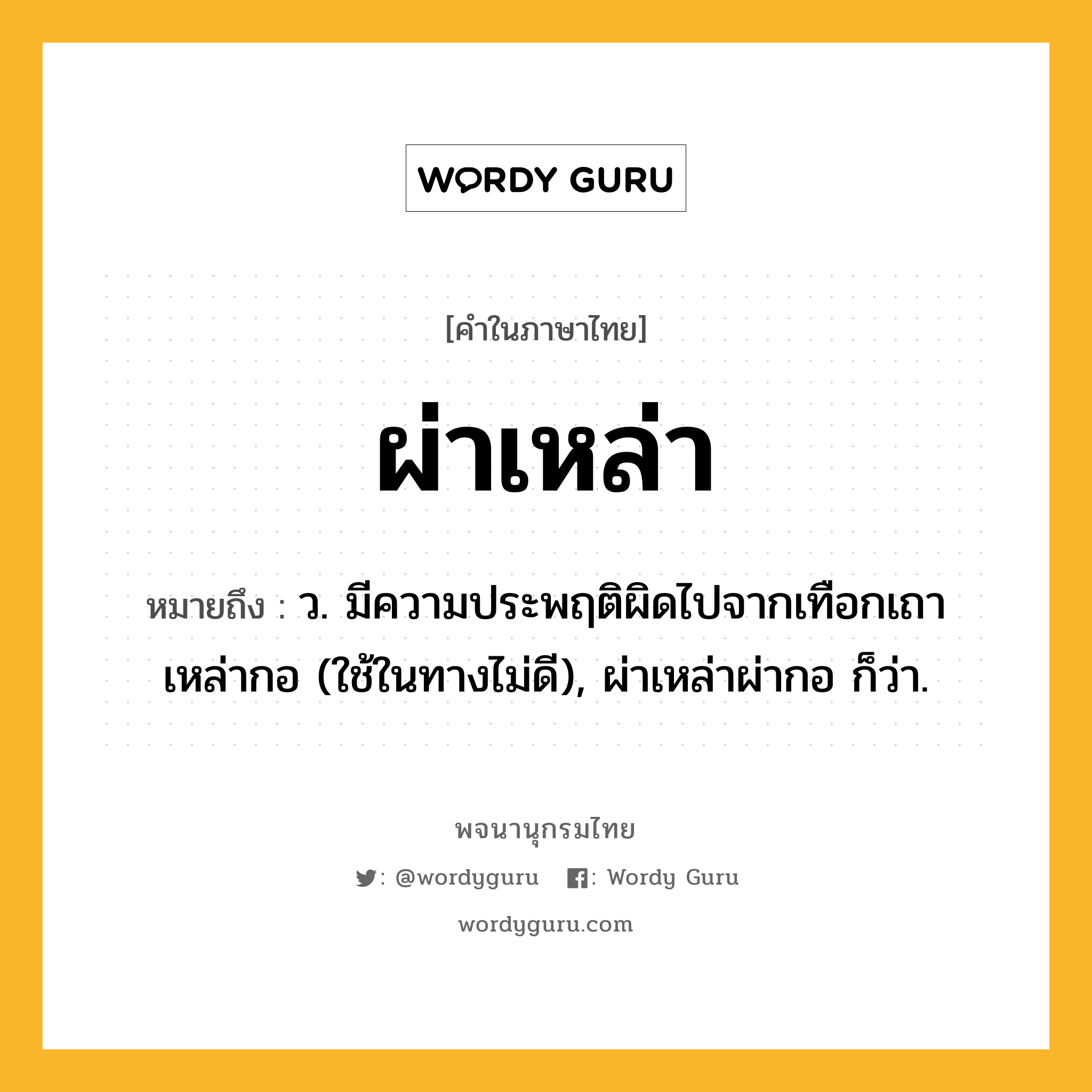 ผ่าเหล่า ความหมาย หมายถึงอะไร?, คำในภาษาไทย ผ่าเหล่า หมายถึง ว. มีความประพฤติผิดไปจากเทือกเถาเหล่ากอ (ใช้ในทางไม่ดี), ผ่าเหล่าผ่ากอ ก็ว่า.