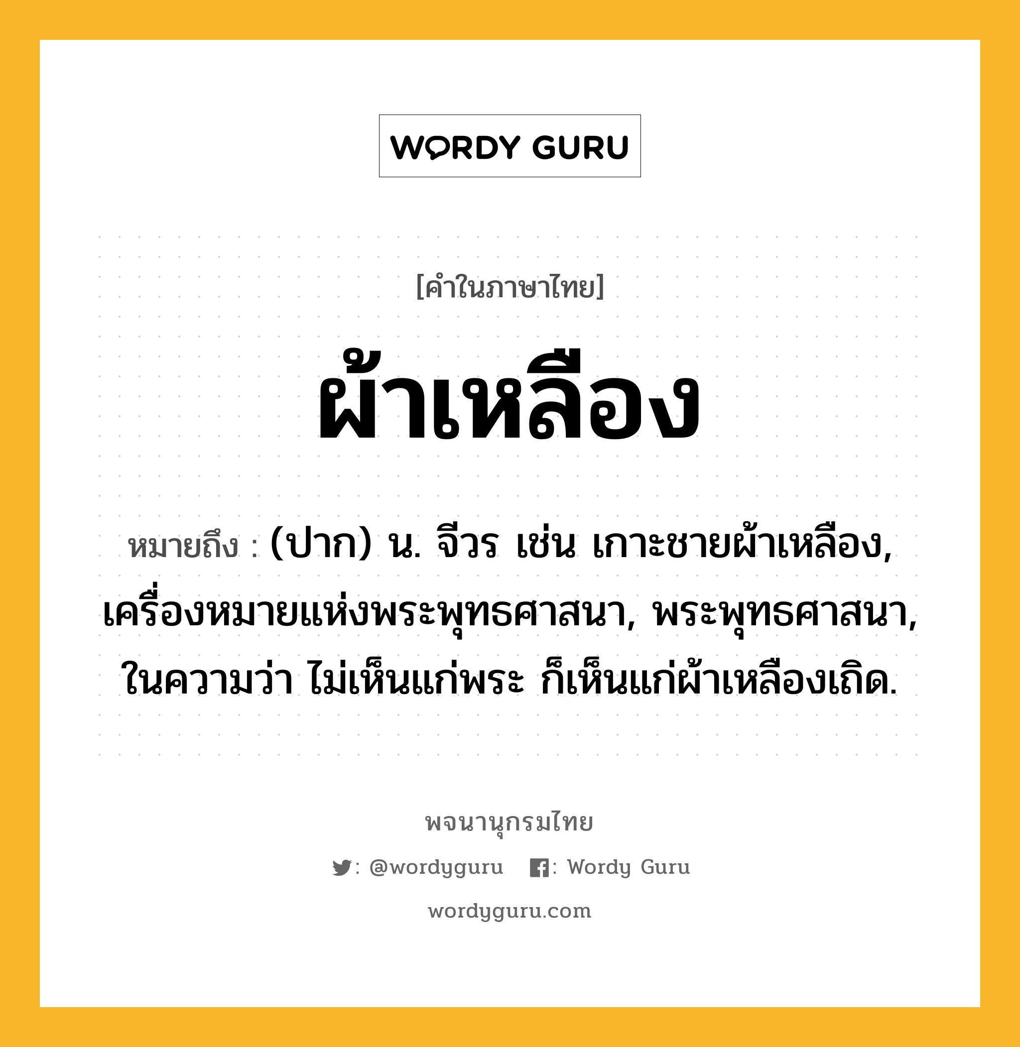 ผ้าเหลือง หมายถึงอะไร?, คำในภาษาไทย ผ้าเหลือง หมายถึง (ปาก) น. จีวร เช่น เกาะชายผ้าเหลือง, เครื่องหมายแห่งพระพุทธศาสนา, พระพุทธศาสนา, ในความว่า ไม่เห็นแก่พระ ก็เห็นแก่ผ้าเหลืองเถิด.