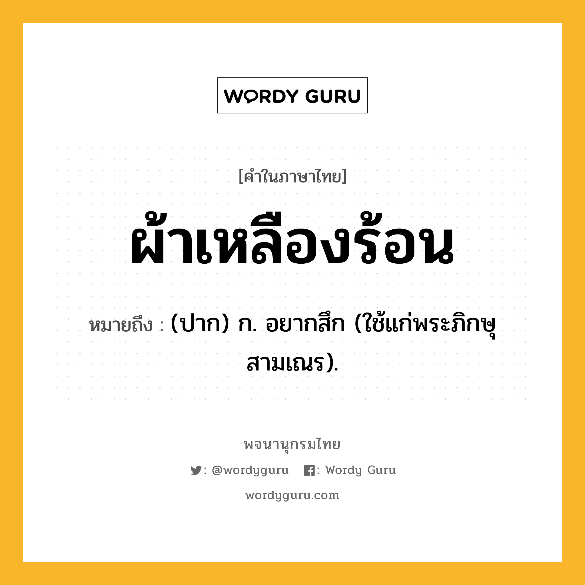 ผ้าเหลืองร้อน หมายถึงอะไร?, คำในภาษาไทย ผ้าเหลืองร้อน หมายถึง (ปาก) ก. อยากสึก (ใช้แก่พระภิกษุสามเณร).