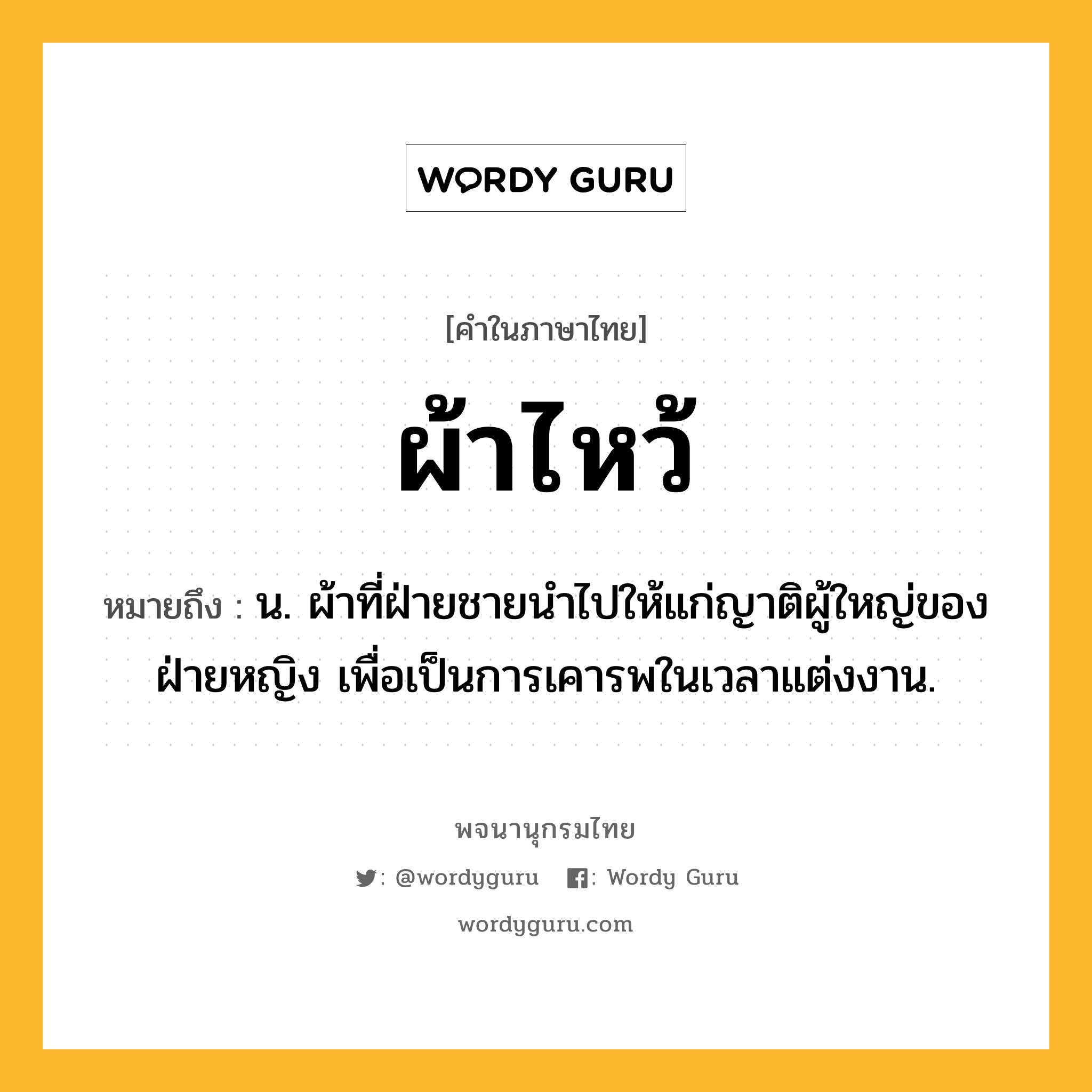 ผ้าไหว้ หมายถึงอะไร?, คำในภาษาไทย ผ้าไหว้ หมายถึง น. ผ้าที่ฝ่ายชายนําไปให้แก่ญาติผู้ใหญ่ของฝ่ายหญิง เพื่อเป็นการเคารพในเวลาแต่งงาน.